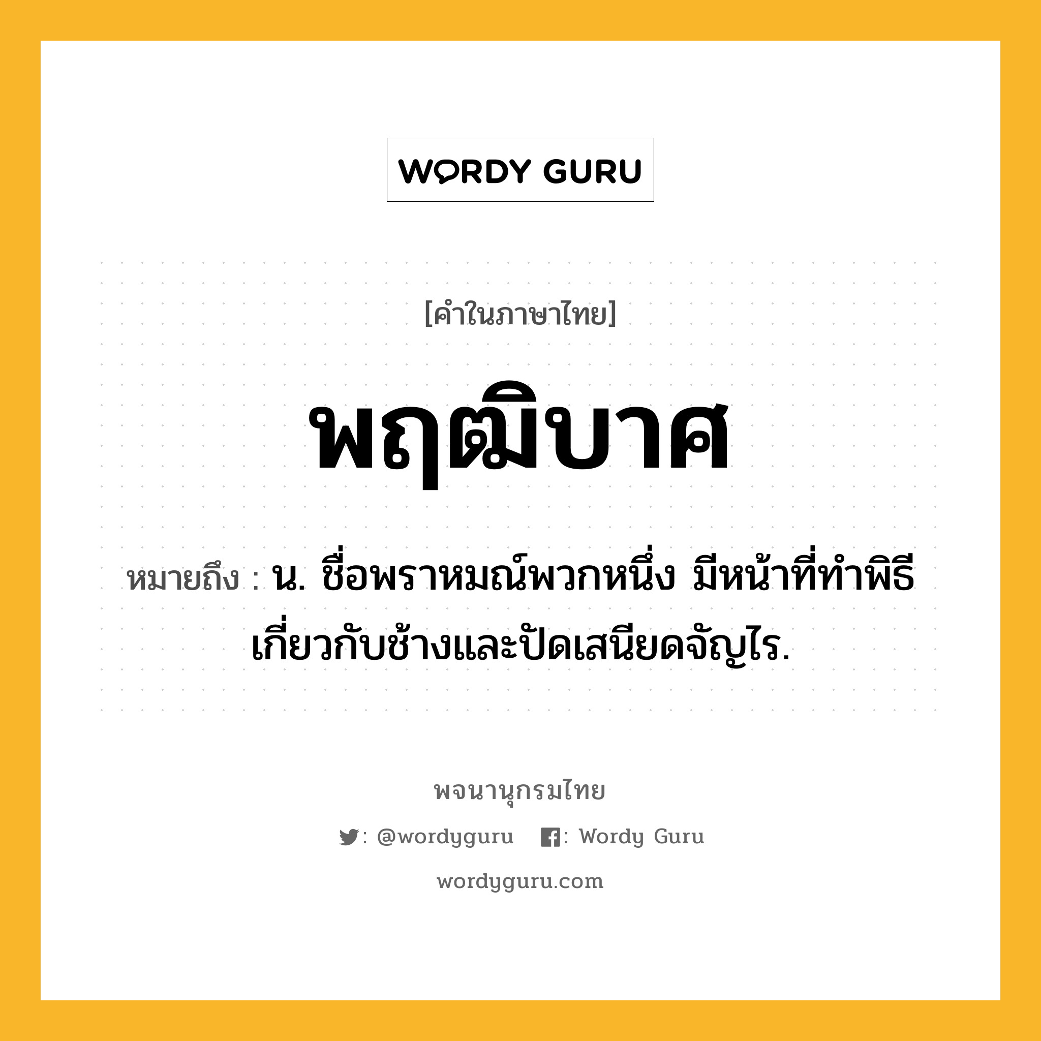 พฤฒิบาศ ความหมาย หมายถึงอะไร?, คำในภาษาไทย พฤฒิบาศ หมายถึง น. ชื่อพราหมณ์พวกหนึ่ง มีหน้าที่ทําพิธีเกี่ยวกับช้างและปัดเสนียดจัญไร.