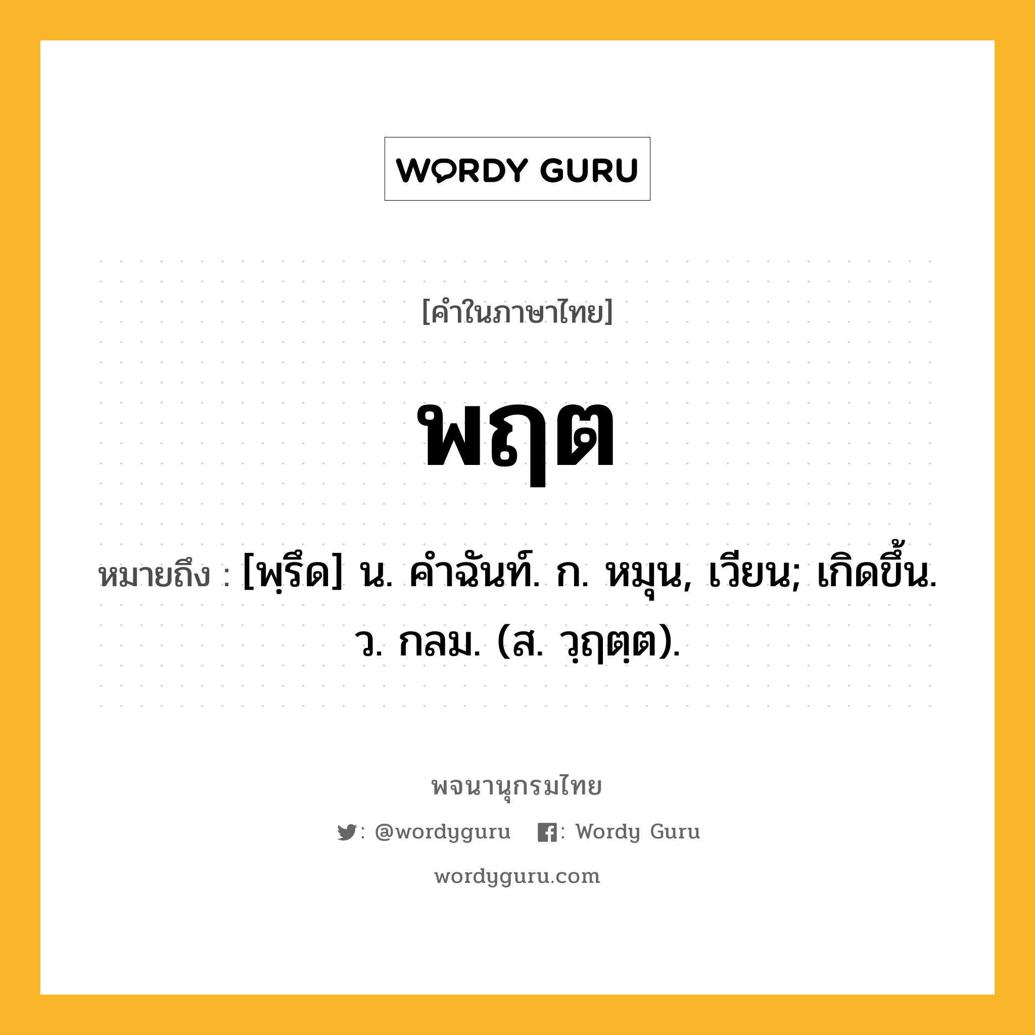 พฤต ความหมาย หมายถึงอะไร?, คำในภาษาไทย พฤต หมายถึง [พฺรึด] น. คําฉันท์. ก. หมุน, เวียน; เกิดขึ้น. ว. กลม. (ส. วฺฤตฺต).