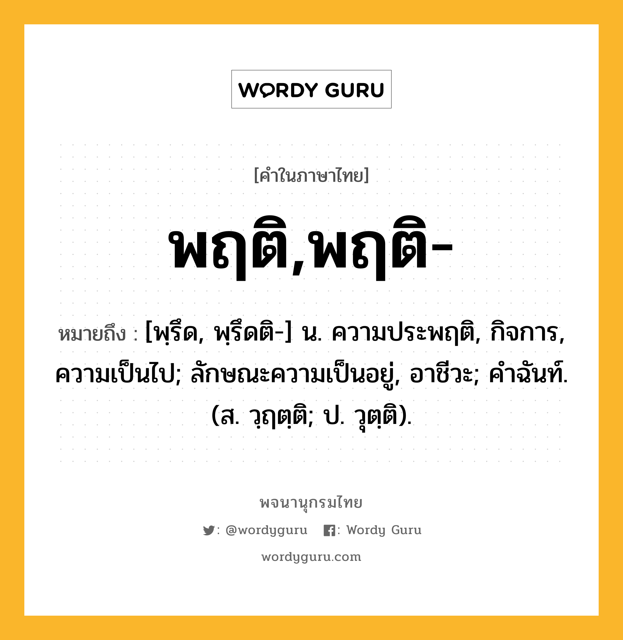 พฤติ,พฤติ- ความหมาย หมายถึงอะไร?, คำในภาษาไทย พฤติ,พฤติ- หมายถึง [พฺรึด, พฺรึดติ-] น. ความประพฤติ, กิจการ, ความเป็นไป; ลักษณะความเป็นอยู่, อาชีวะ; คําฉันท์. (ส. วฺฤตฺติ; ป. วุตฺติ).