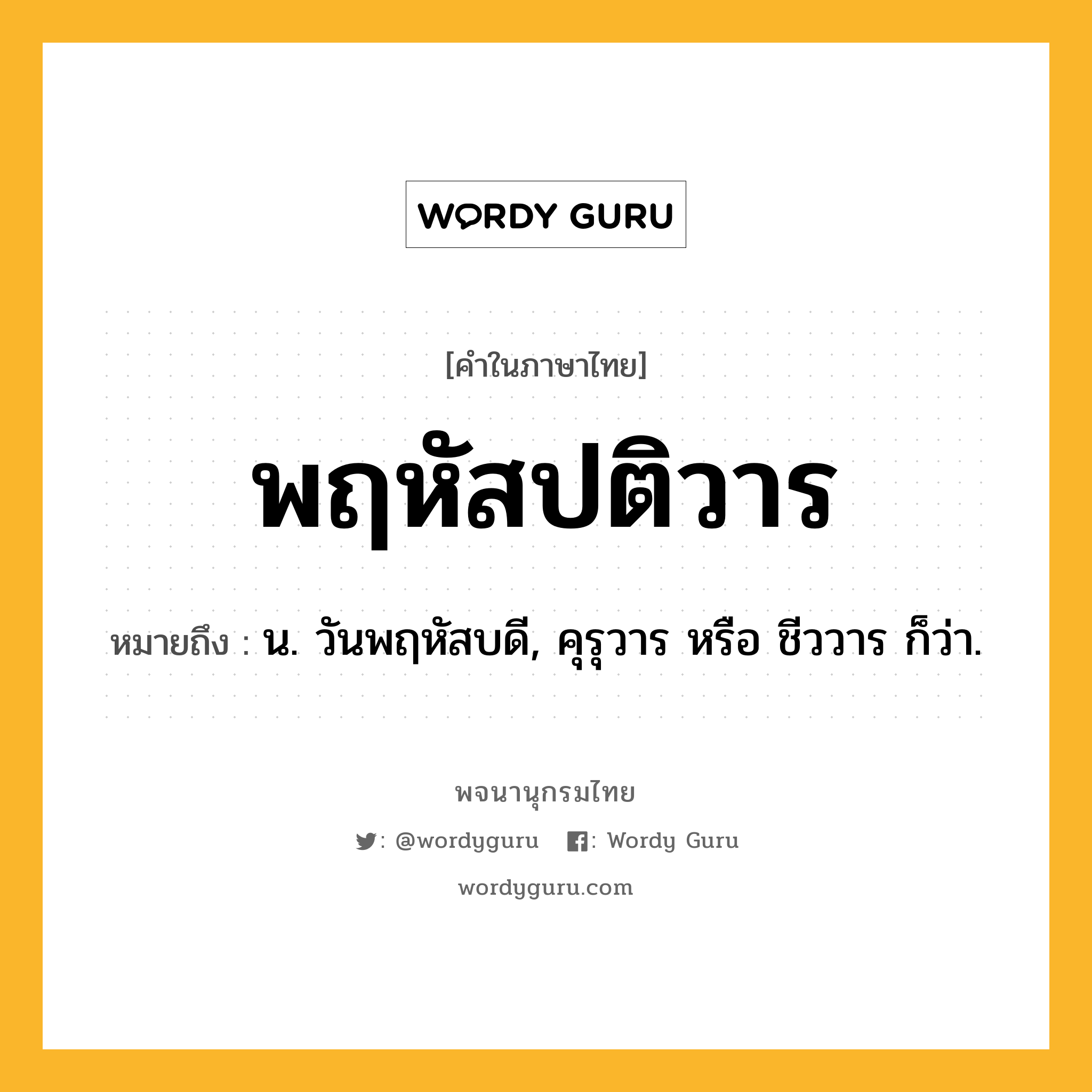 พฤหัสปติวาร ความหมาย หมายถึงอะไร?, คำในภาษาไทย พฤหัสปติวาร หมายถึง น. วันพฤหัสบดี, คุรุวาร หรือ ชีววาร ก็ว่า.