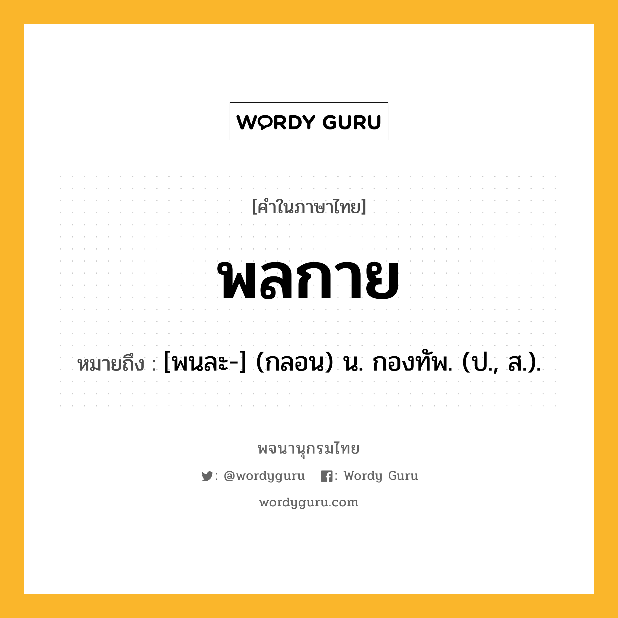 พลกาย ความหมาย หมายถึงอะไร?, คำในภาษาไทย พลกาย หมายถึง [พนละ-] (กลอน) น. กองทัพ. (ป., ส.).