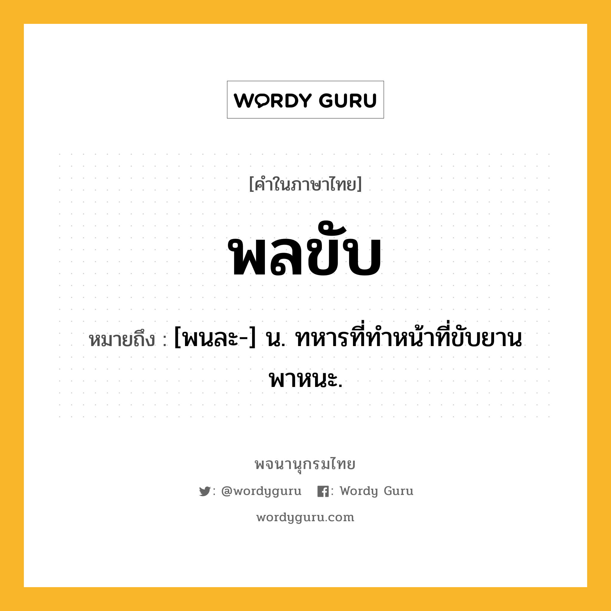 พลขับ ความหมาย หมายถึงอะไร?, คำในภาษาไทย พลขับ หมายถึง [พนละ-] น. ทหารที่ทำหน้าที่ขับยานพาหนะ.