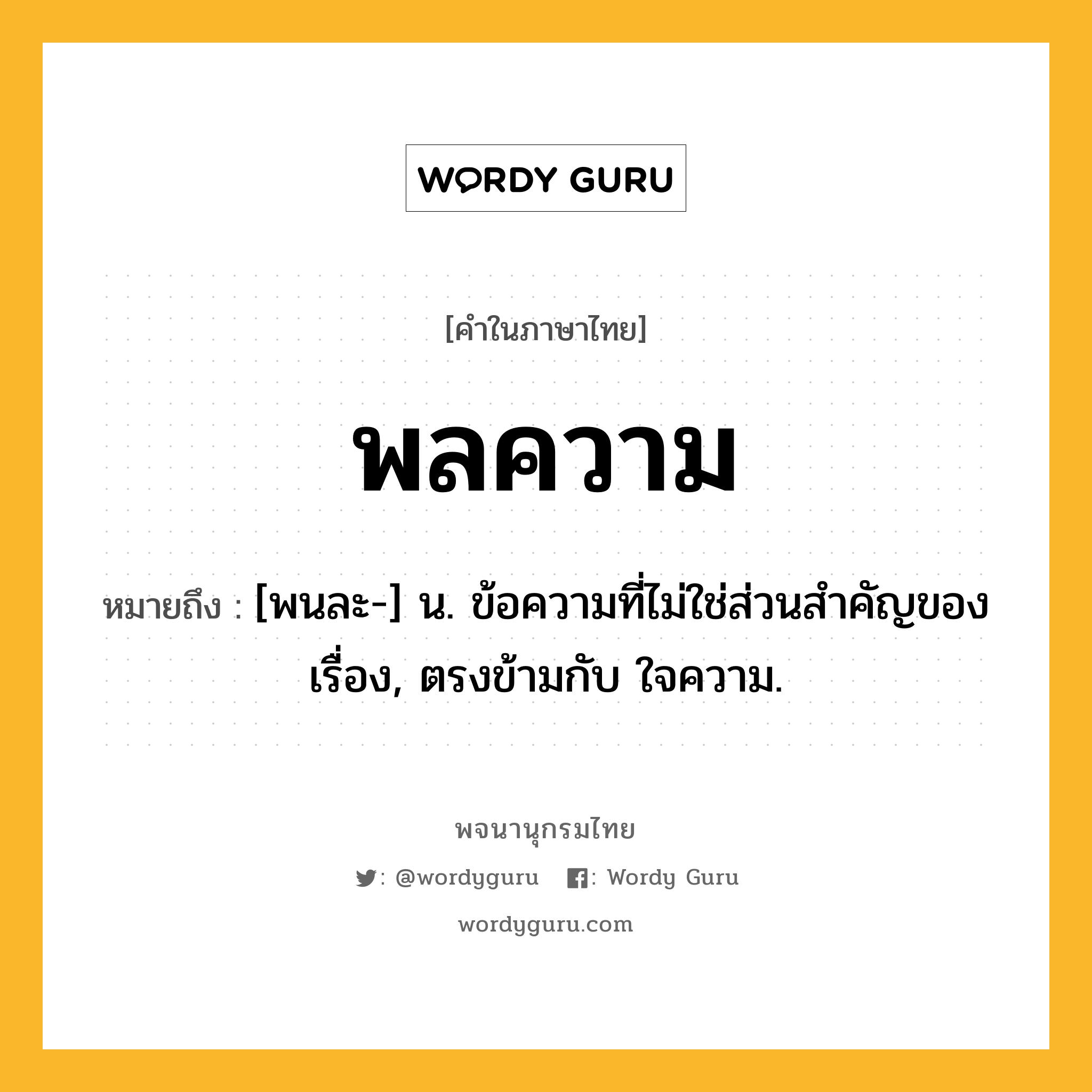 พลความ ความหมาย หมายถึงอะไร?, คำในภาษาไทย พลความ หมายถึง [พนละ-] น. ข้อความที่ไม่ใช่ส่วนสำคัญของเรื่อง, ตรงข้ามกับ ใจความ.