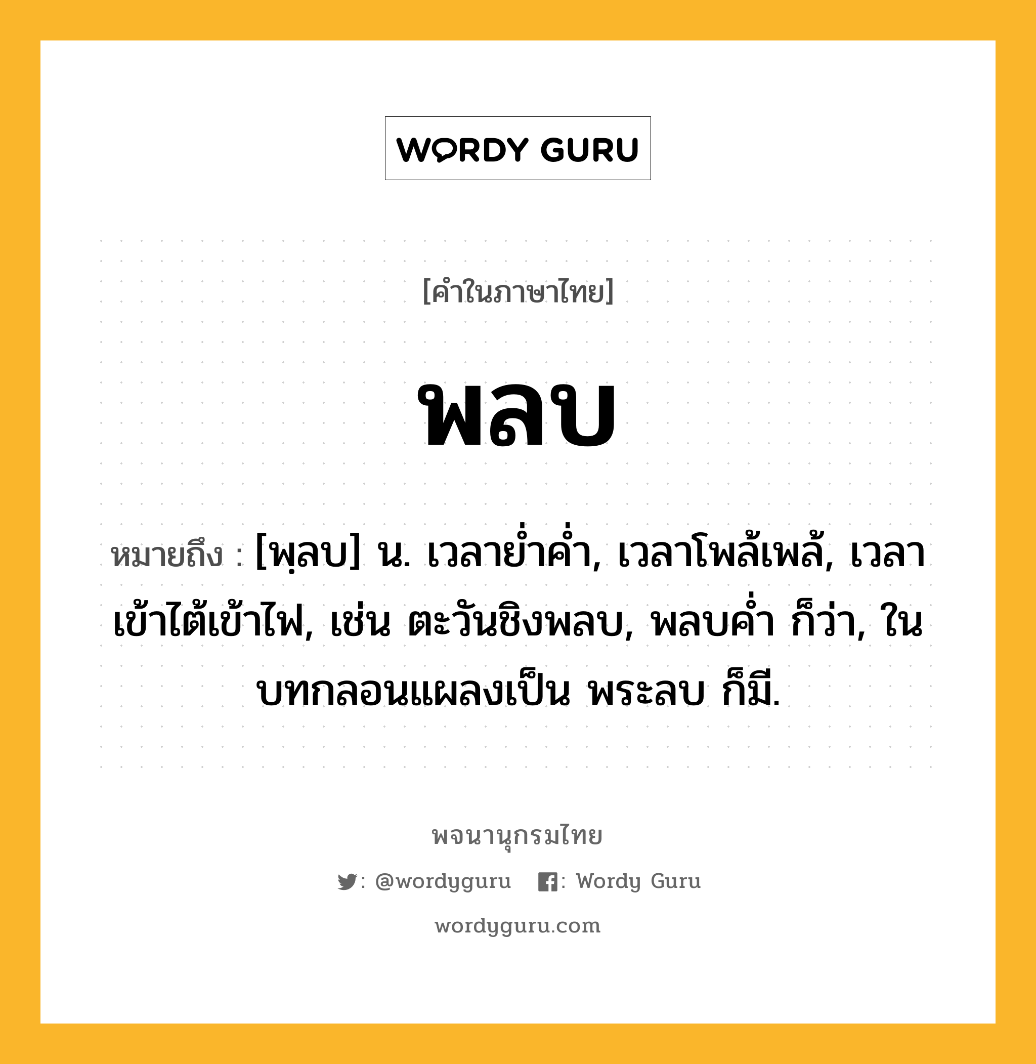 พลบ ความหมาย หมายถึงอะไร?, คำในภาษาไทย พลบ หมายถึง [พฺลบ] น. เวลายํ่าคํ่า, เวลาโพล้เพล้, เวลาเข้าไต้เข้าไฟ, เช่น ตะวันชิงพลบ, พลบค่ำ ก็ว่า, ในบทกลอนแผลงเป็น พระลบ ก็มี.