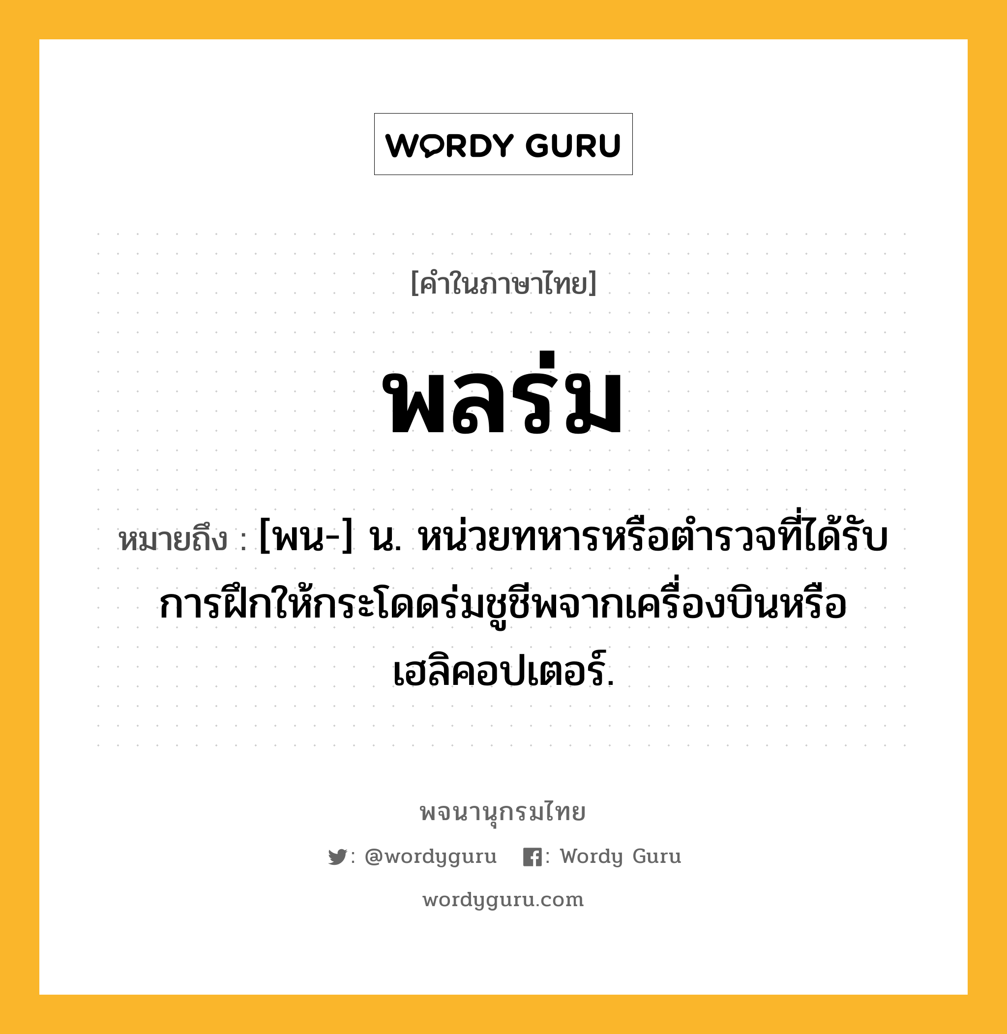 พลร่ม ความหมาย หมายถึงอะไร?, คำในภาษาไทย พลร่ม หมายถึง [พน-] น. หน่วยทหารหรือตำรวจที่ได้รับการฝึกให้กระโดดร่มชูชีพจากเครื่องบินหรือเฮลิคอปเตอร์.