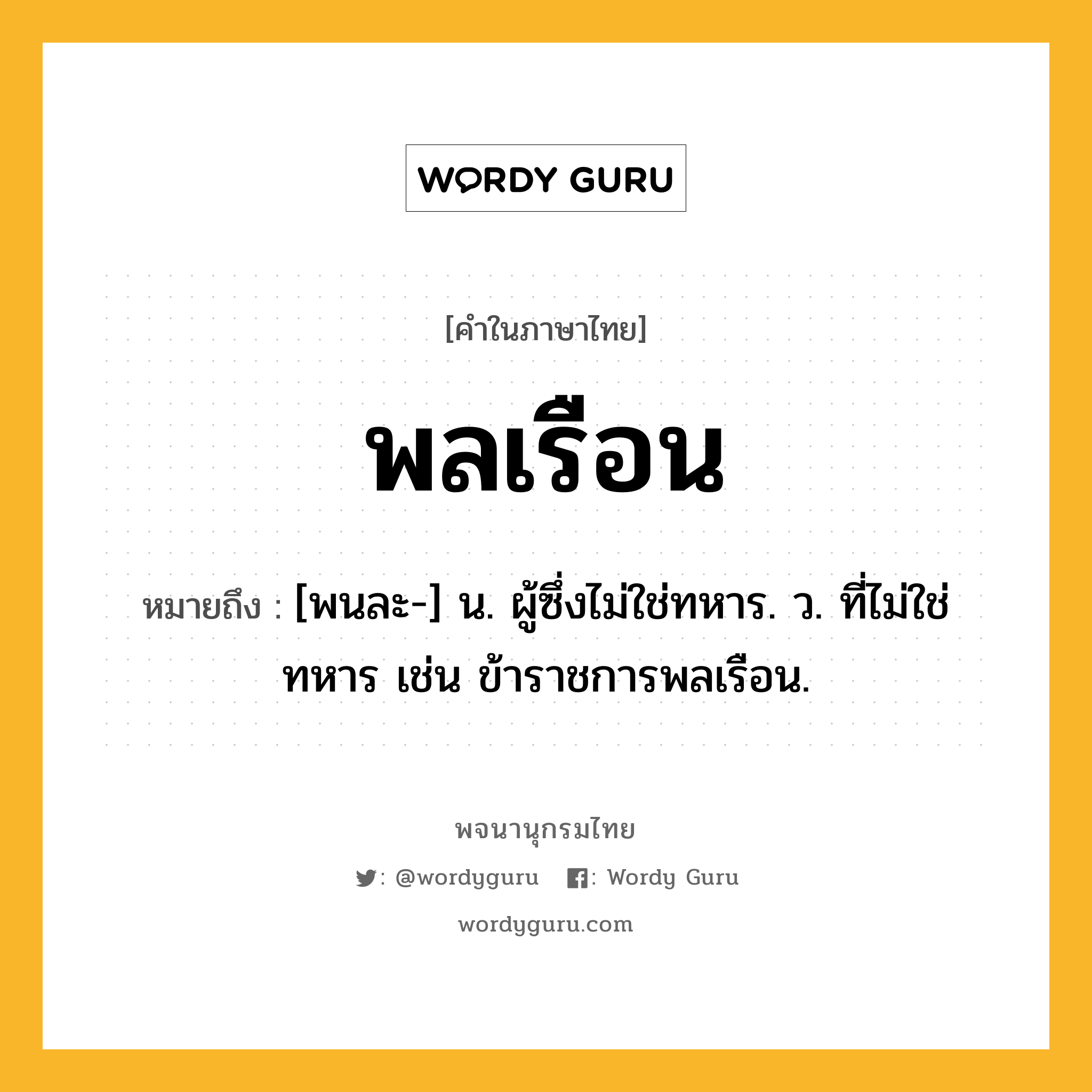 พลเรือน ความหมาย หมายถึงอะไร?, คำในภาษาไทย พลเรือน หมายถึง [พนละ-] น. ผู้ซึ่งไม่ใช่ทหาร. ว. ที่ไม่ใช่ทหาร เช่น ข้าราชการพลเรือน.