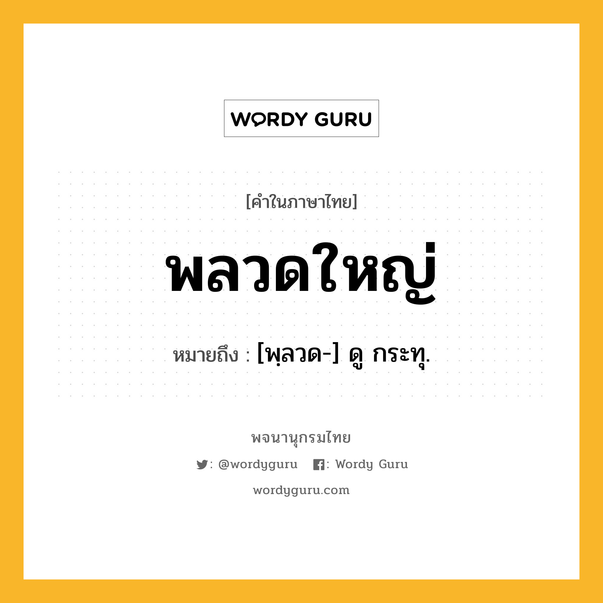 พลวดใหญ่ ความหมาย หมายถึงอะไร?, คำในภาษาไทย พลวดใหญ่ หมายถึง [พฺลวด-] ดู กระทุ.