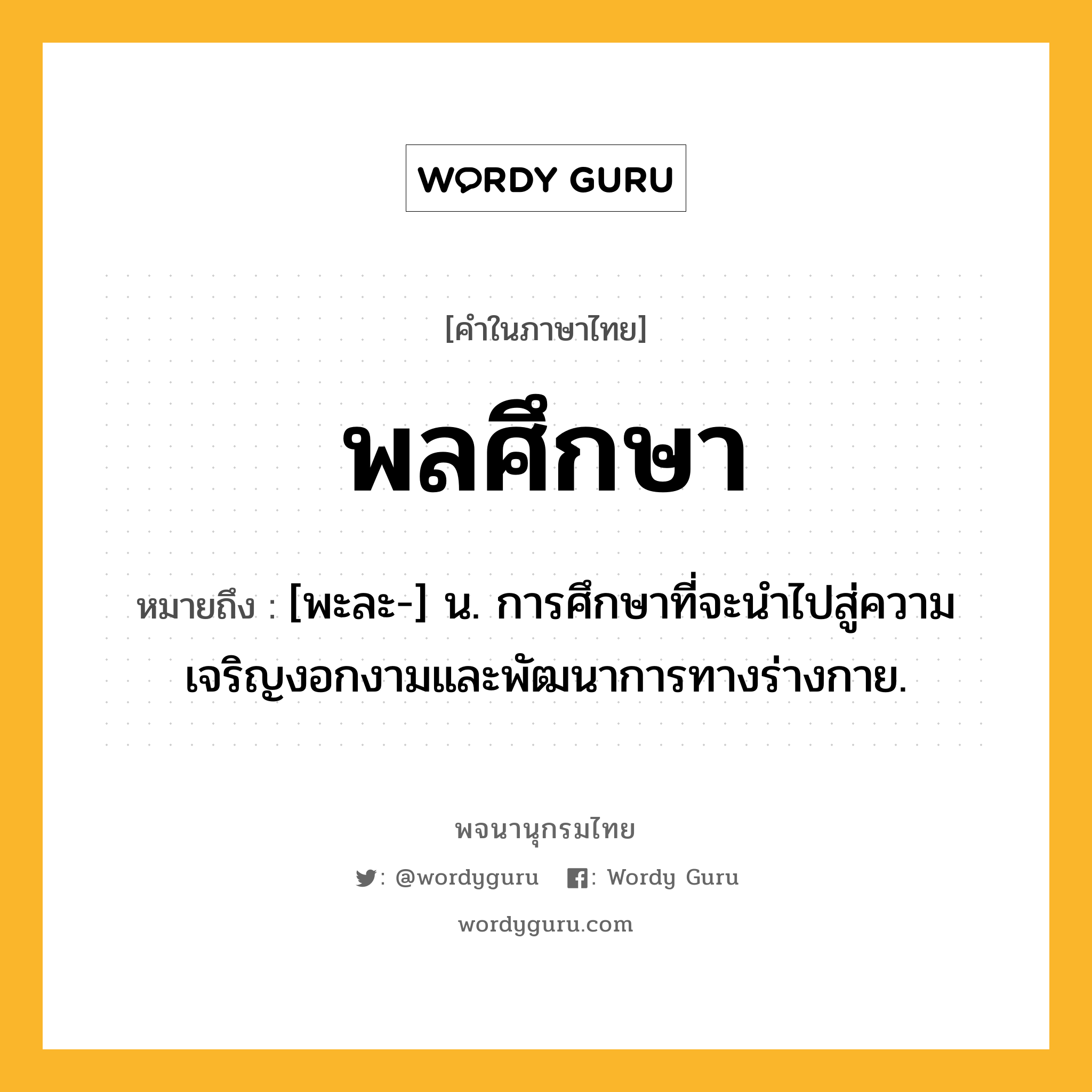 พลศึกษา ความหมาย หมายถึงอะไร?, คำในภาษาไทย พลศึกษา หมายถึง [พะละ-] น. การศึกษาที่จะนำไปสู่ความเจริญงอกงามและพัฒนาการทางร่างกาย.