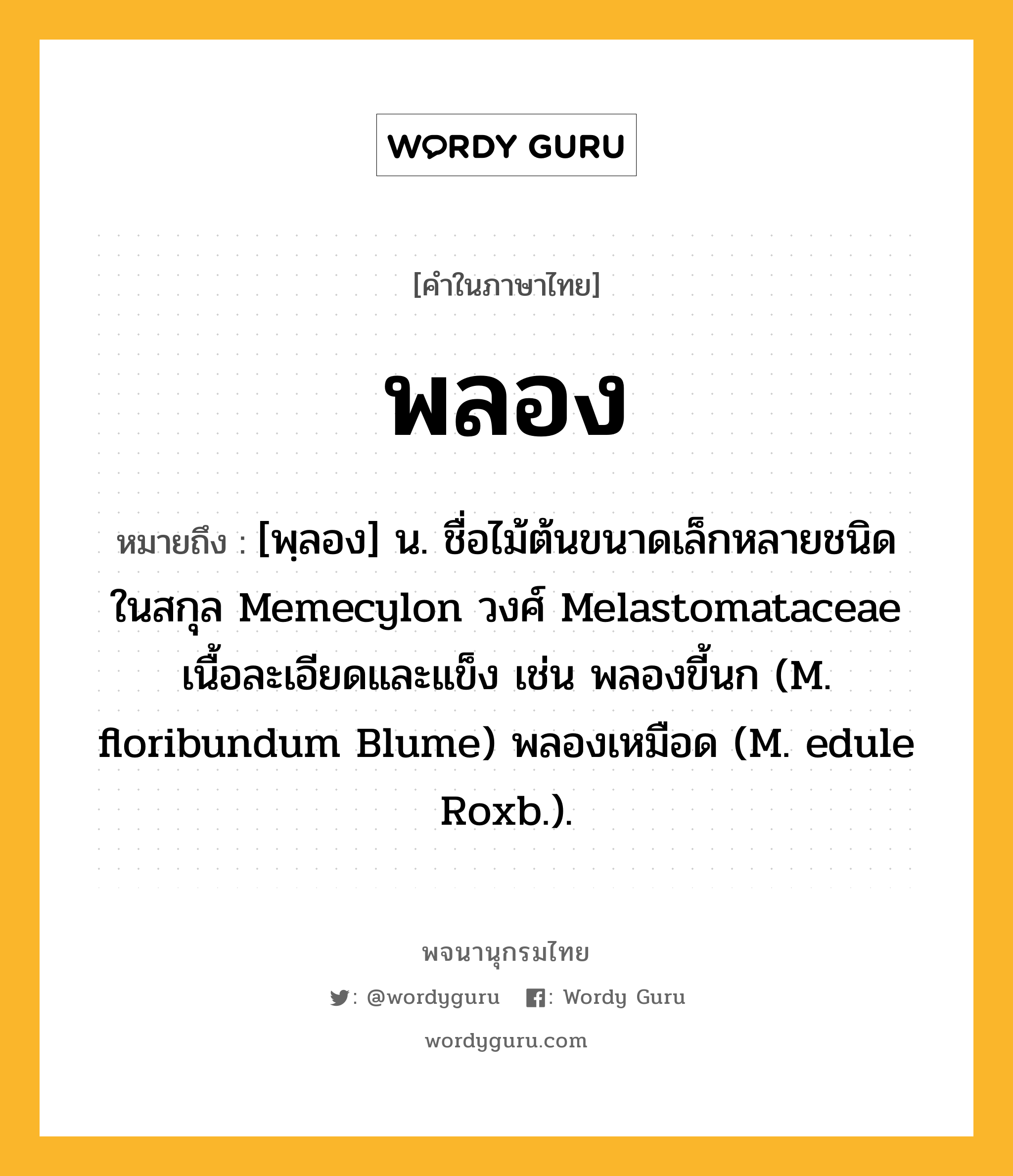 พลอง ความหมาย หมายถึงอะไร?, คำในภาษาไทย พลอง หมายถึง [พฺลอง] น. ชื่อไม้ต้นขนาดเล็กหลายชนิด ในสกุล Memecylon วงศ์ Melastomataceae เนื้อละเอียดและแข็ง เช่น พลองขี้นก (M. floribundum Blume) พลองเหมือด (M. edule Roxb.).