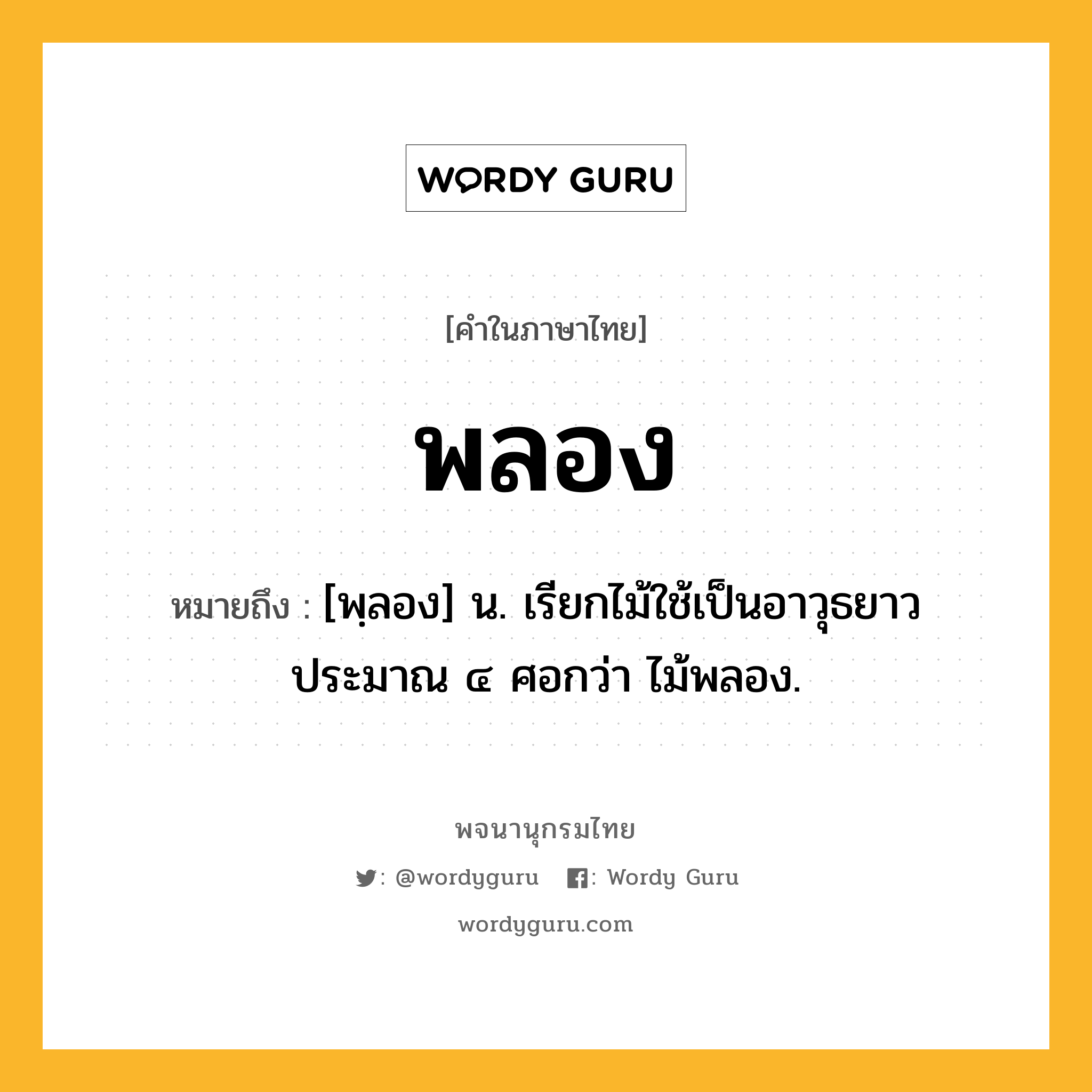 พลอง ความหมาย หมายถึงอะไร?, คำในภาษาไทย พลอง หมายถึง [พฺลอง] น. เรียกไม้ใช้เป็นอาวุธยาวประมาณ ๔ ศอกว่า ไม้พลอง.