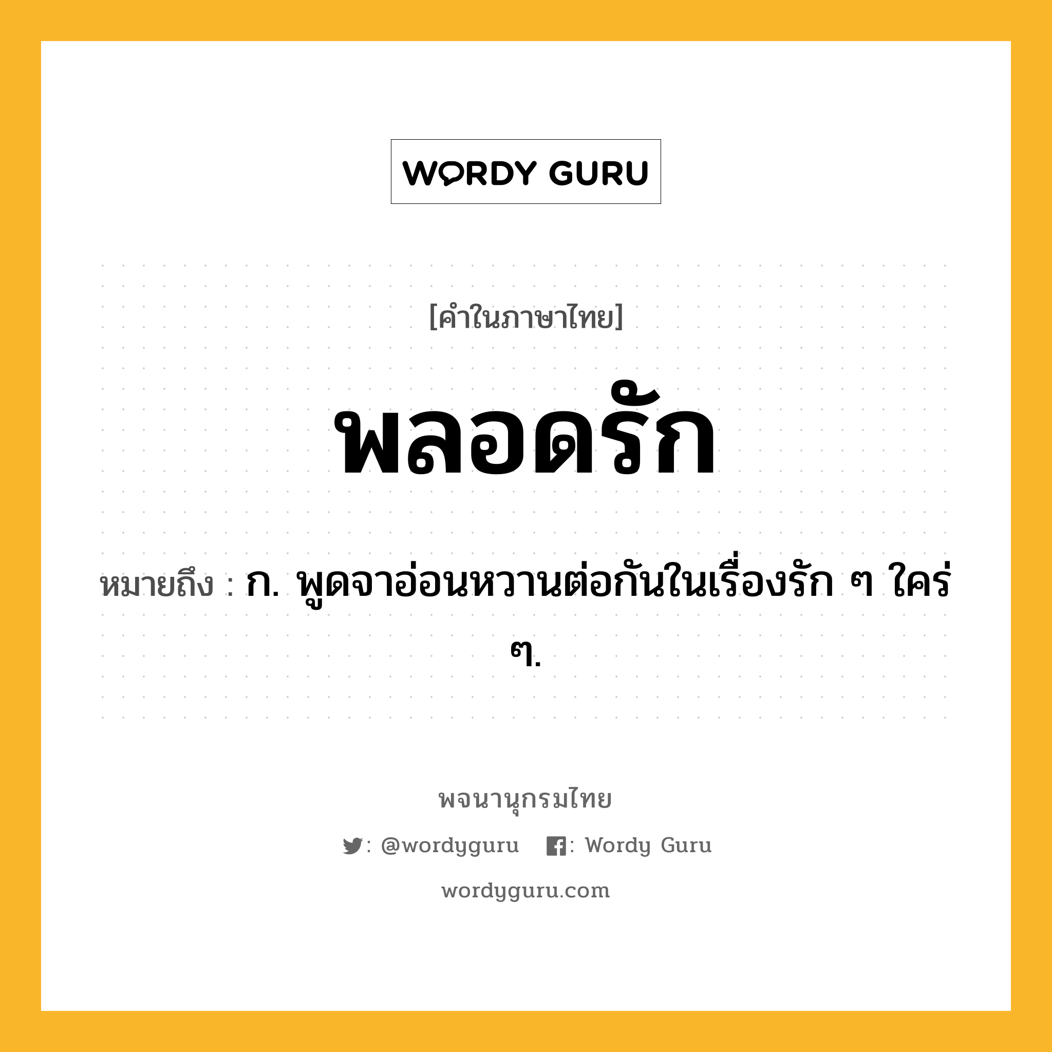 พลอดรัก ความหมาย หมายถึงอะไร?, คำในภาษาไทย พลอดรัก หมายถึง ก. พูดจาอ่อนหวานต่อกันในเรื่องรัก ๆ ใคร่ ๆ.