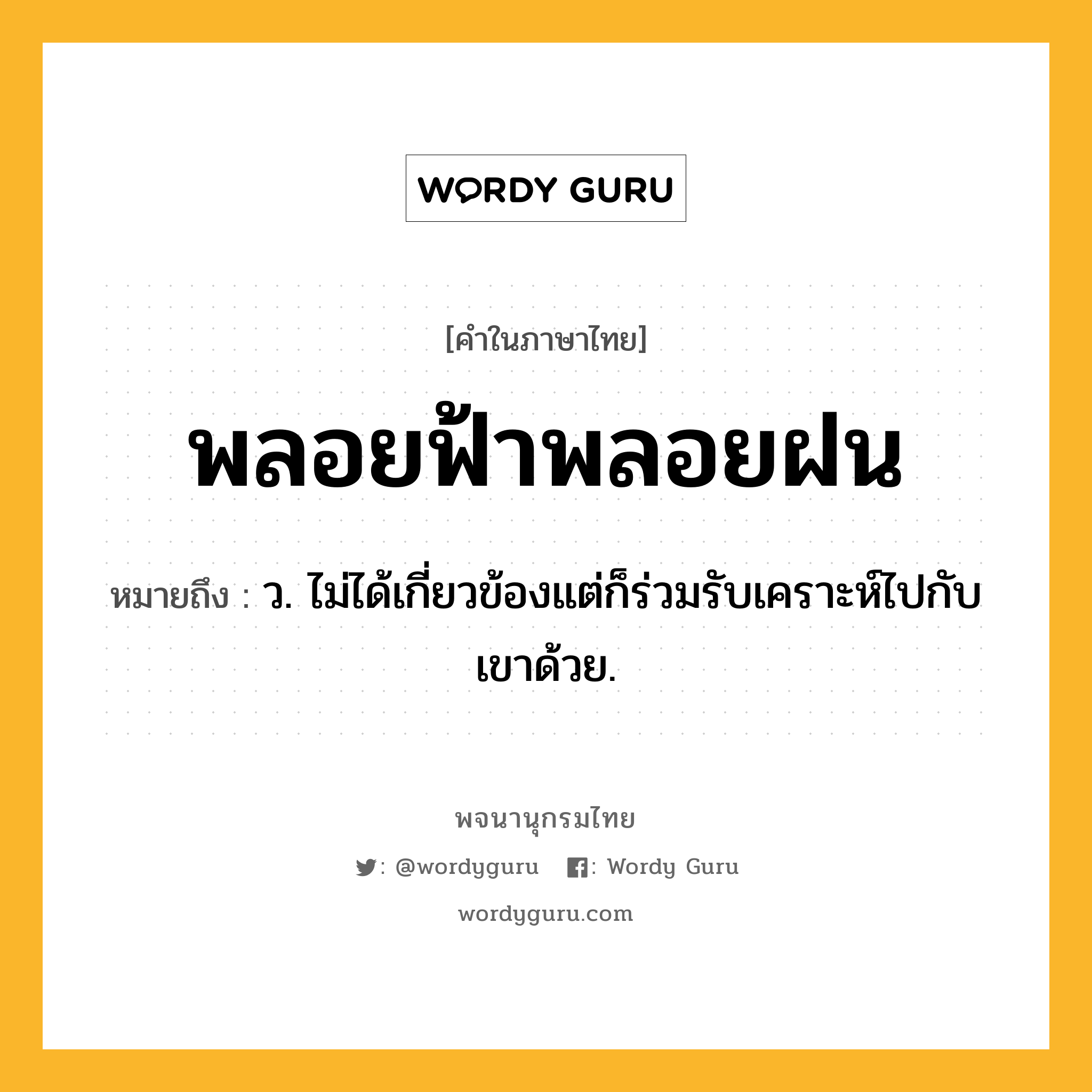 พลอยฟ้าพลอยฝน ความหมาย หมายถึงอะไร?, คำในภาษาไทย พลอยฟ้าพลอยฝน หมายถึง ว. ไม่ได้เกี่ยวข้องแต่ก็ร่วมรับเคราะห์ไปกับเขาด้วย.