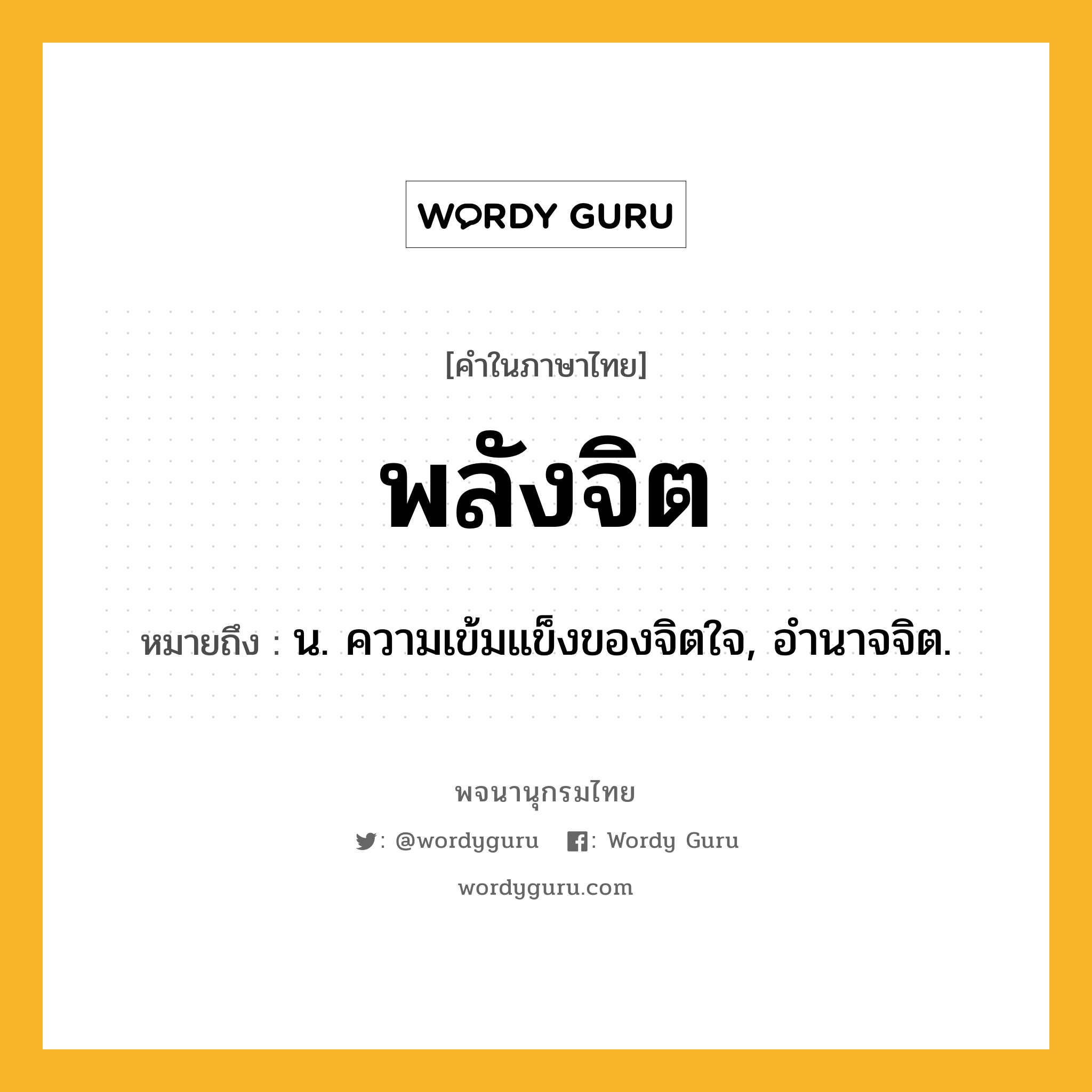 พลังจิต ความหมาย หมายถึงอะไร?, คำในภาษาไทย พลังจิต หมายถึง น. ความเข้มแข็งของจิตใจ, อํานาจจิต.