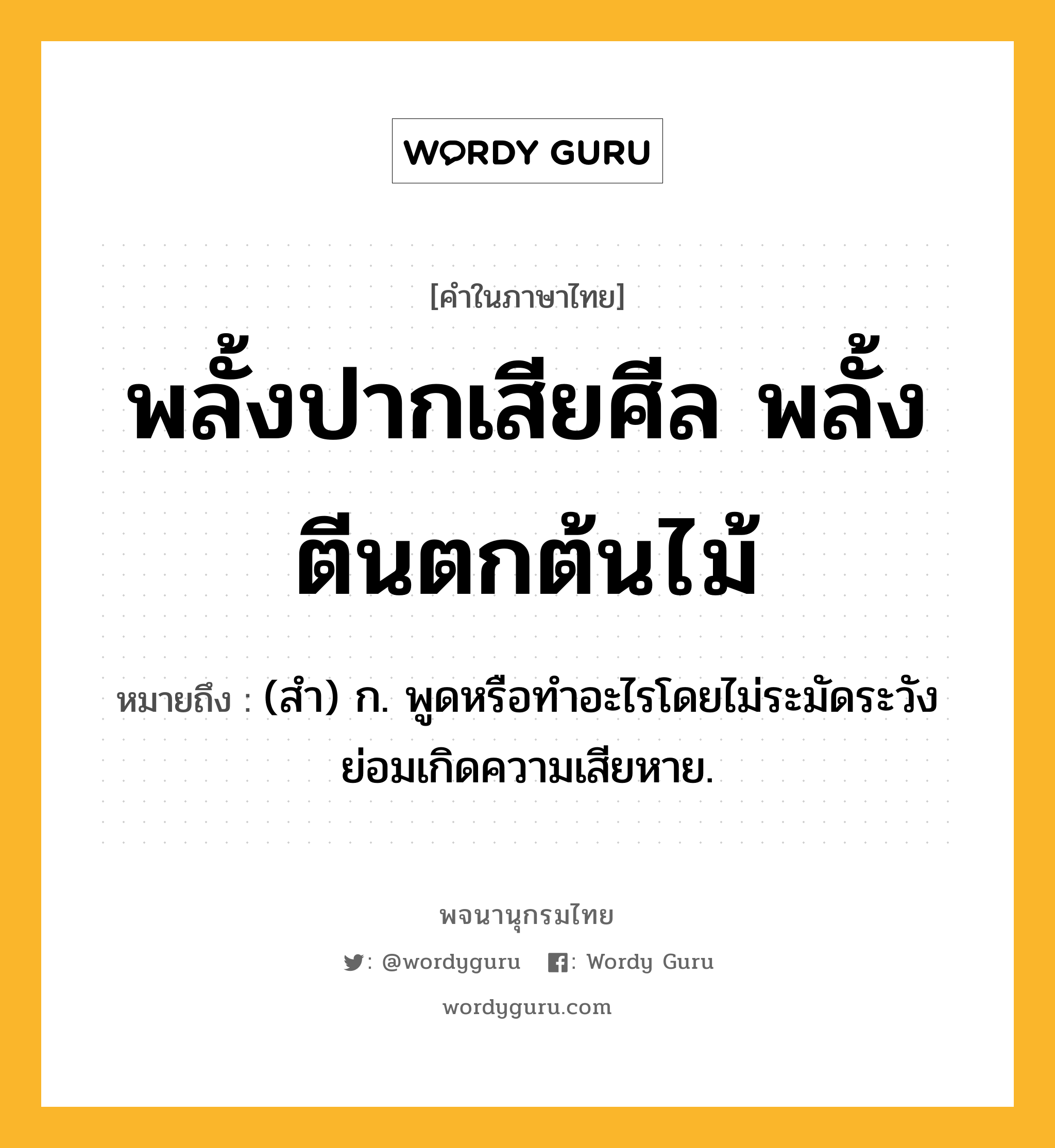 พลั้งปากเสียศีล พลั้งตีนตกต้นไม้ ความหมาย หมายถึงอะไร?, คำในภาษาไทย พลั้งปากเสียศีล พลั้งตีนตกต้นไม้ หมายถึง (สํา) ก. พูดหรือทําอะไรโดยไม่ระมัดระวังย่อมเกิดความเสียหาย.