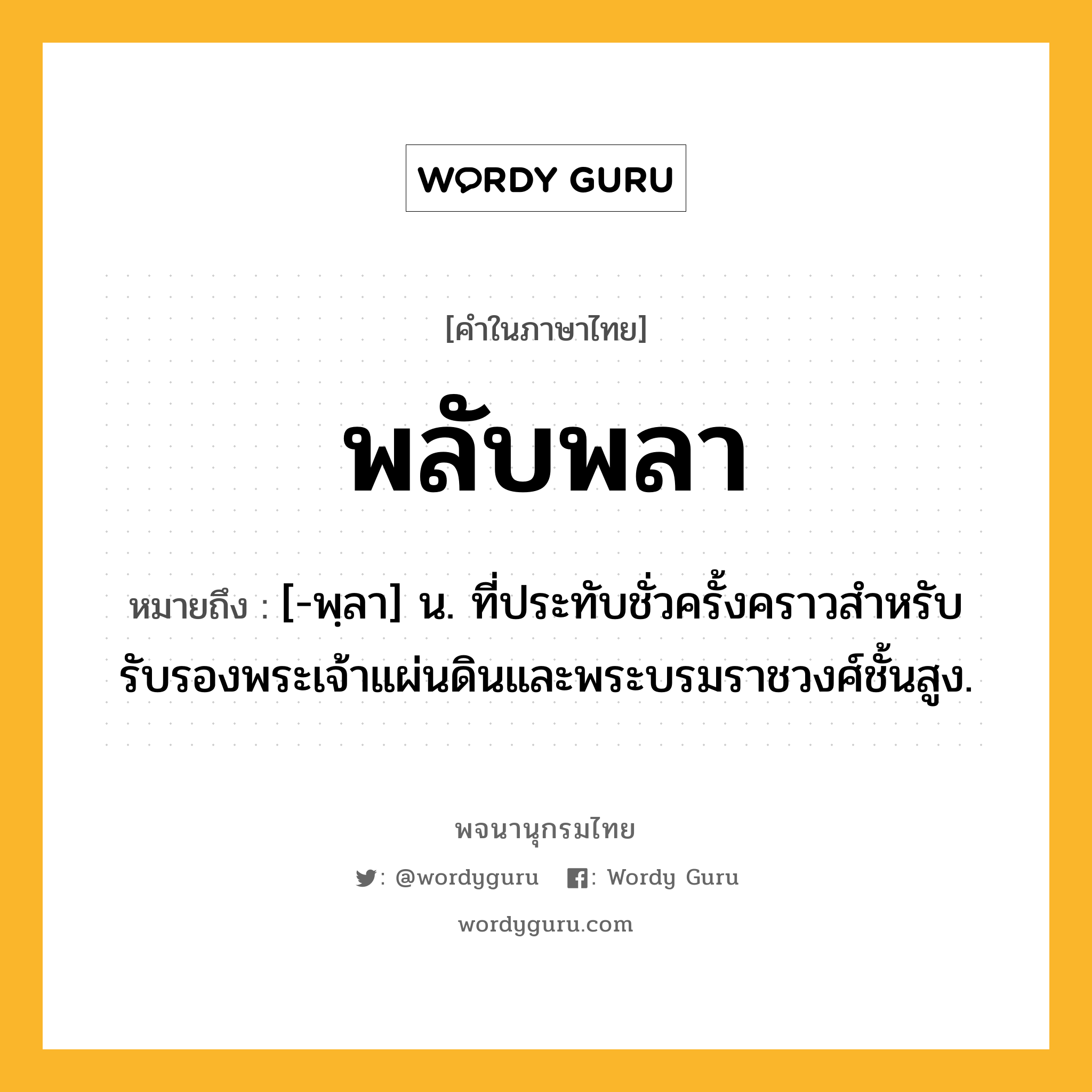 พลับพลา ความหมาย หมายถึงอะไร?, คำในภาษาไทย พลับพลา หมายถึง [-พฺลา] น. ที่ประทับชั่วครั้งคราวสําหรับรับรองพระเจ้าแผ่นดินและพระบรมราชวงศ์ชั้นสูง.