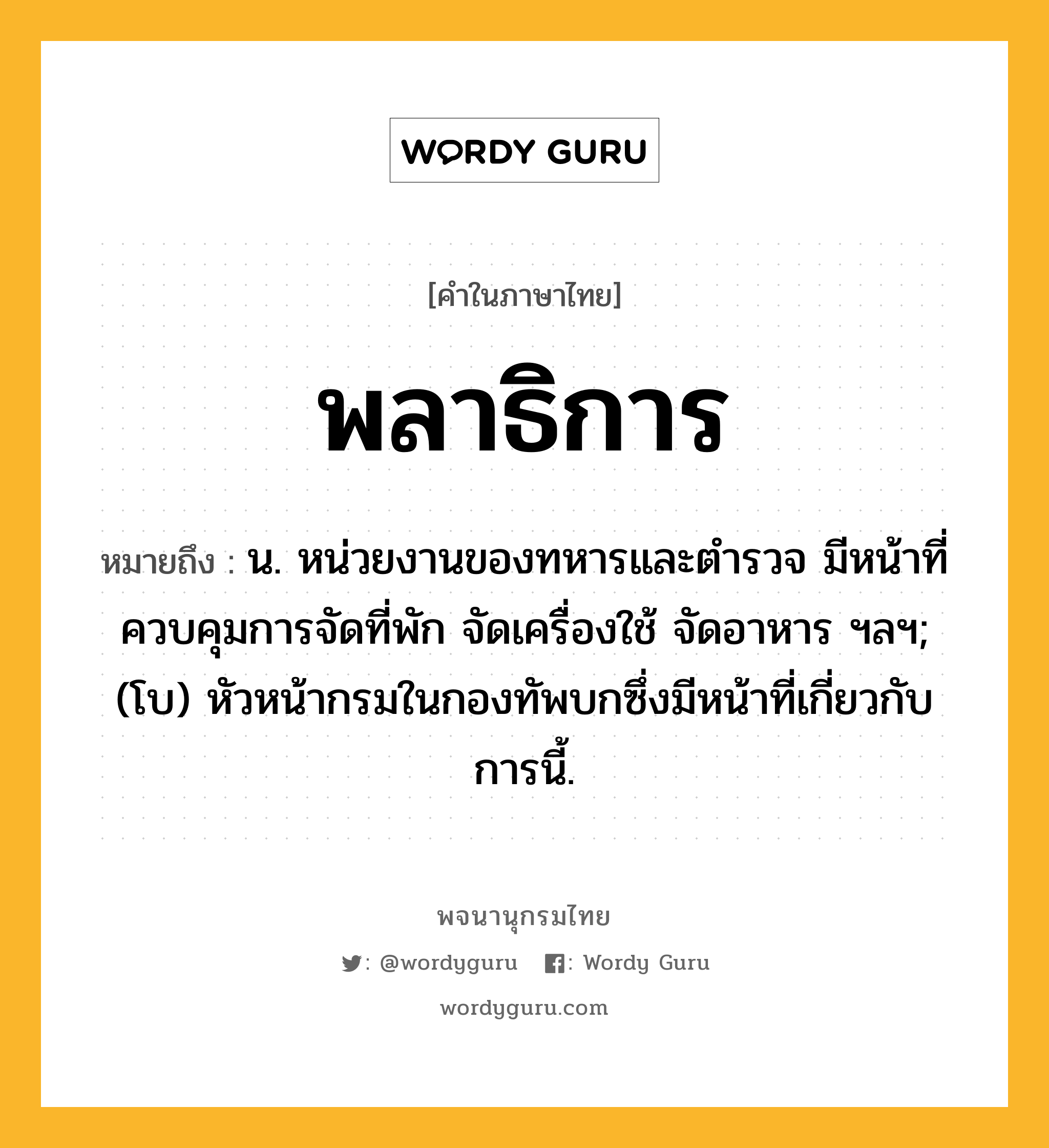 พลาธิการ ความหมาย หมายถึงอะไร?, คำในภาษาไทย พลาธิการ หมายถึง น. หน่วยงานของทหารและตํารวจ มีหน้าที่ควบคุมการจัดที่พัก จัดเครื่องใช้ จัดอาหาร ฯลฯ; (โบ) หัวหน้ากรมในกองทัพบกซึ่งมีหน้าที่เกี่ยวกับการนี้.