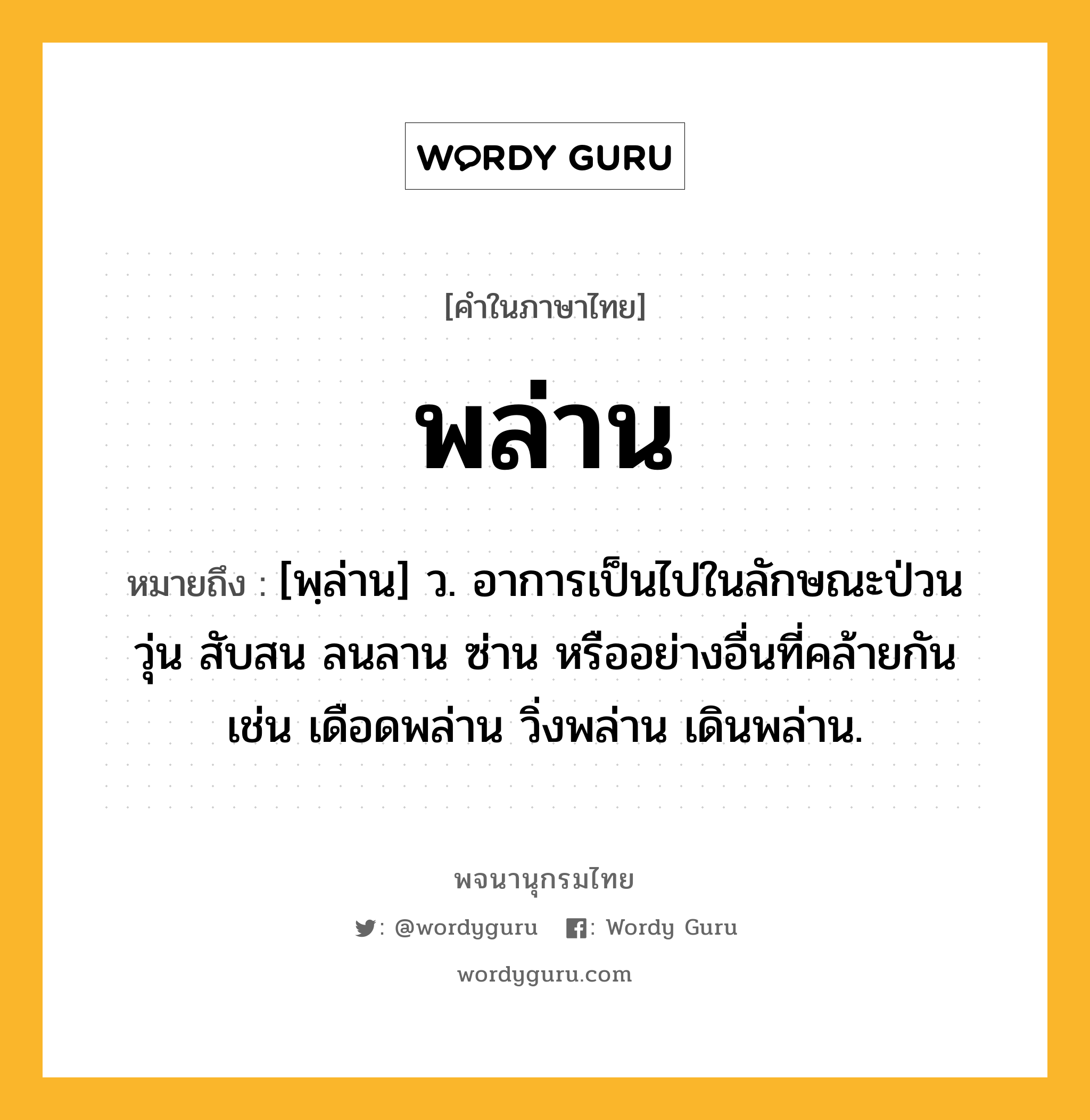 พล่าน ความหมาย หมายถึงอะไร?, คำในภาษาไทย พล่าน หมายถึง [พฺล่าน] ว. อาการเป็นไปในลักษณะป่วน วุ่น สับสน ลนลาน ซ่าน หรืออย่างอื่นที่คล้ายกัน เช่น เดือดพล่าน วิ่งพล่าน เดินพล่าน.