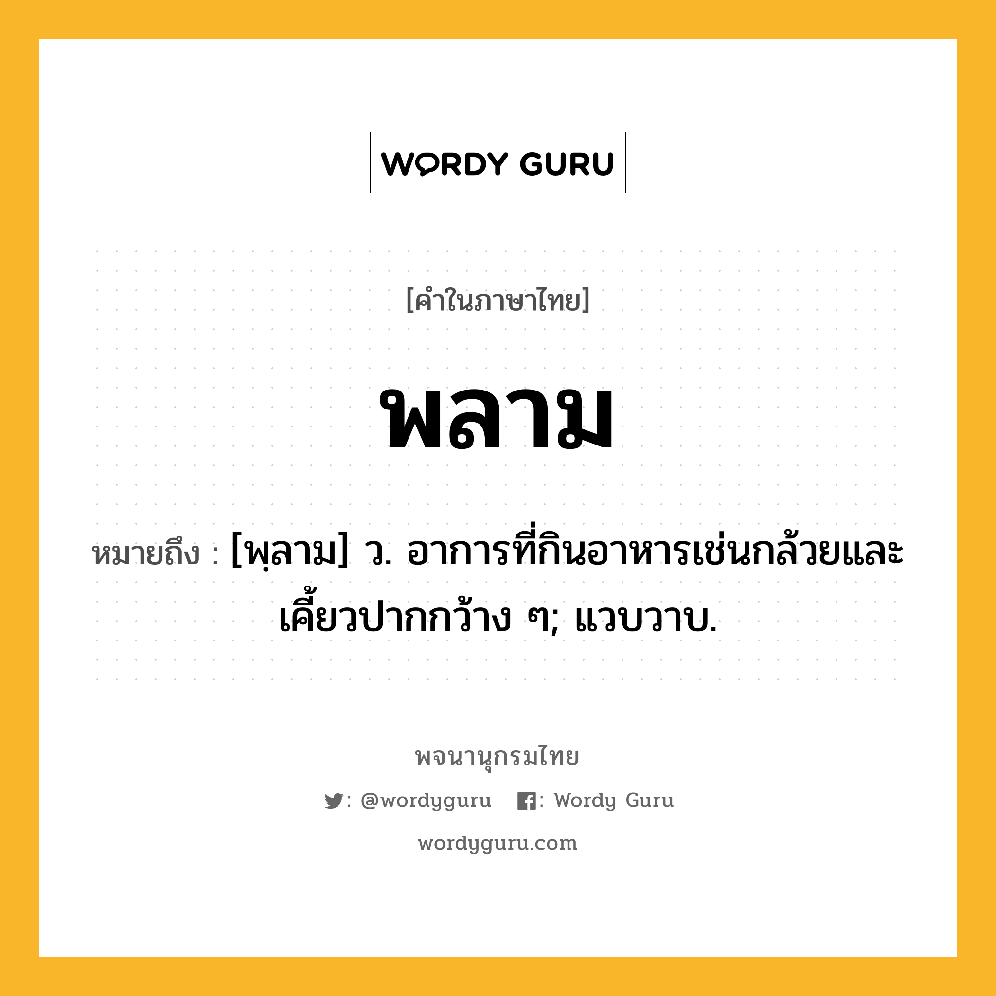 พลาม ความหมาย หมายถึงอะไร?, คำในภาษาไทย พลาม หมายถึง [พฺลาม] ว. อาการที่กินอาหารเช่นกล้วยและเคี้ยวปากกว้าง ๆ; แวบวาบ.