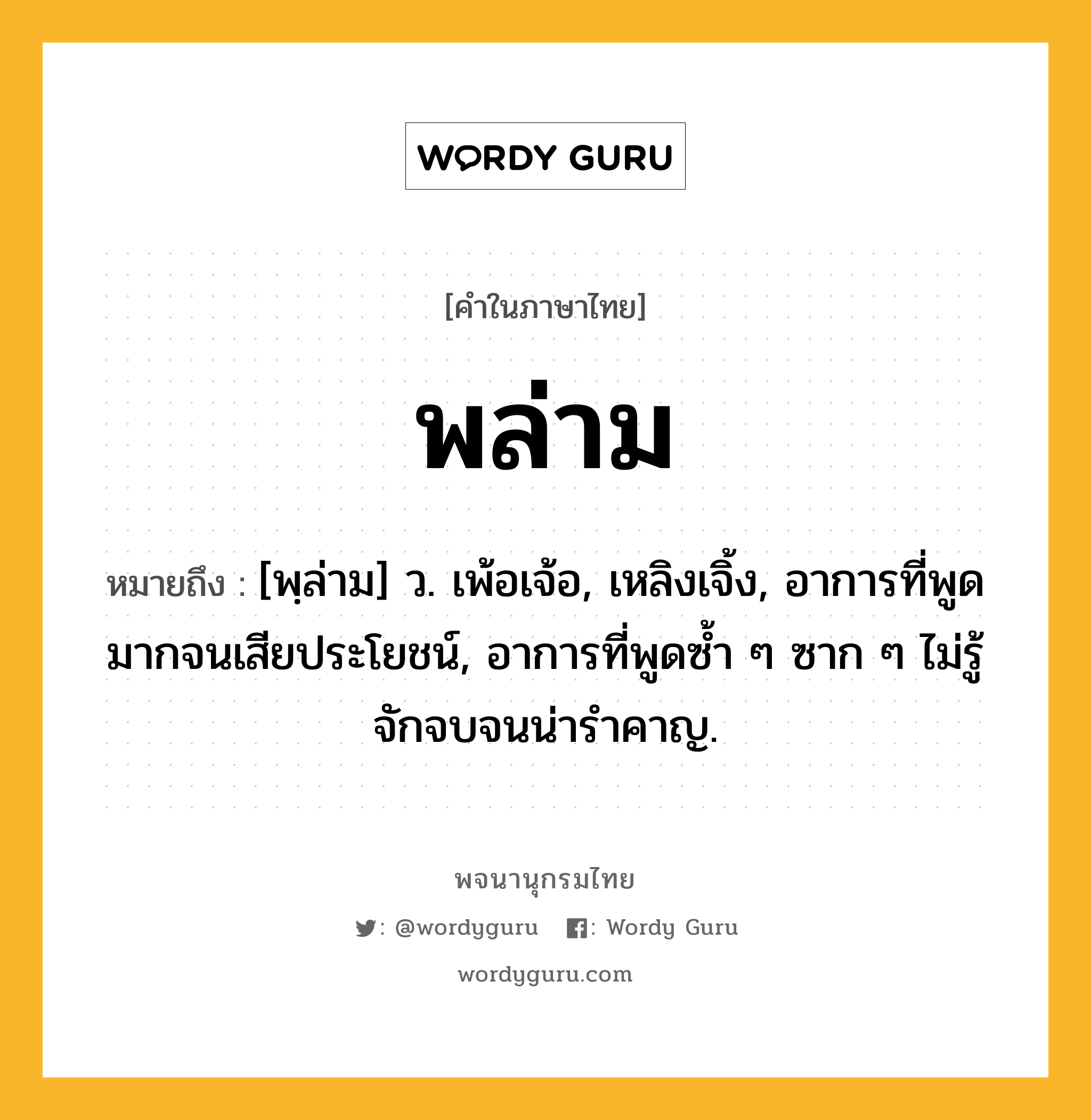 พล่าม ความหมาย หมายถึงอะไร?, คำในภาษาไทย พล่าม หมายถึง [พฺล่าม] ว. เพ้อเจ้อ, เหลิงเจิ้ง, อาการที่พูดมากจนเสียประโยชน์, อาการที่พูดซ้ำ ๆ ซาก ๆ ไม่รู้จักจบจนน่ารำคาญ.