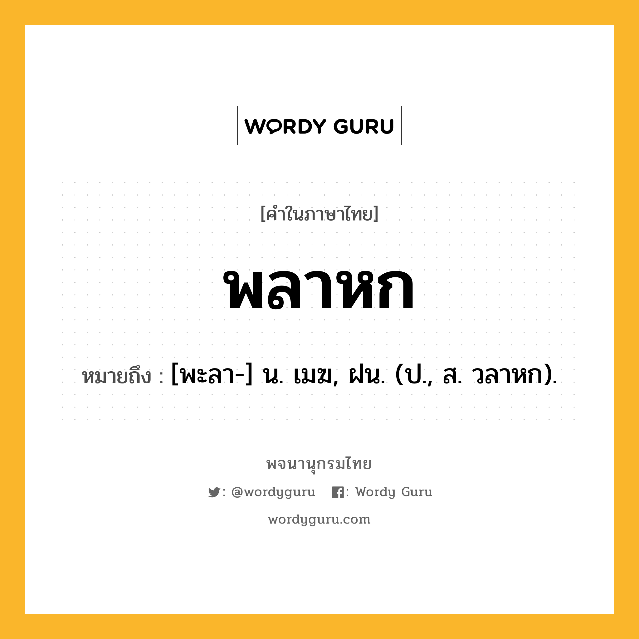 พลาหก ความหมาย หมายถึงอะไร?, คำในภาษาไทย พลาหก หมายถึง [พะลา-] น. เมฆ, ฝน. (ป., ส. วลาหก).