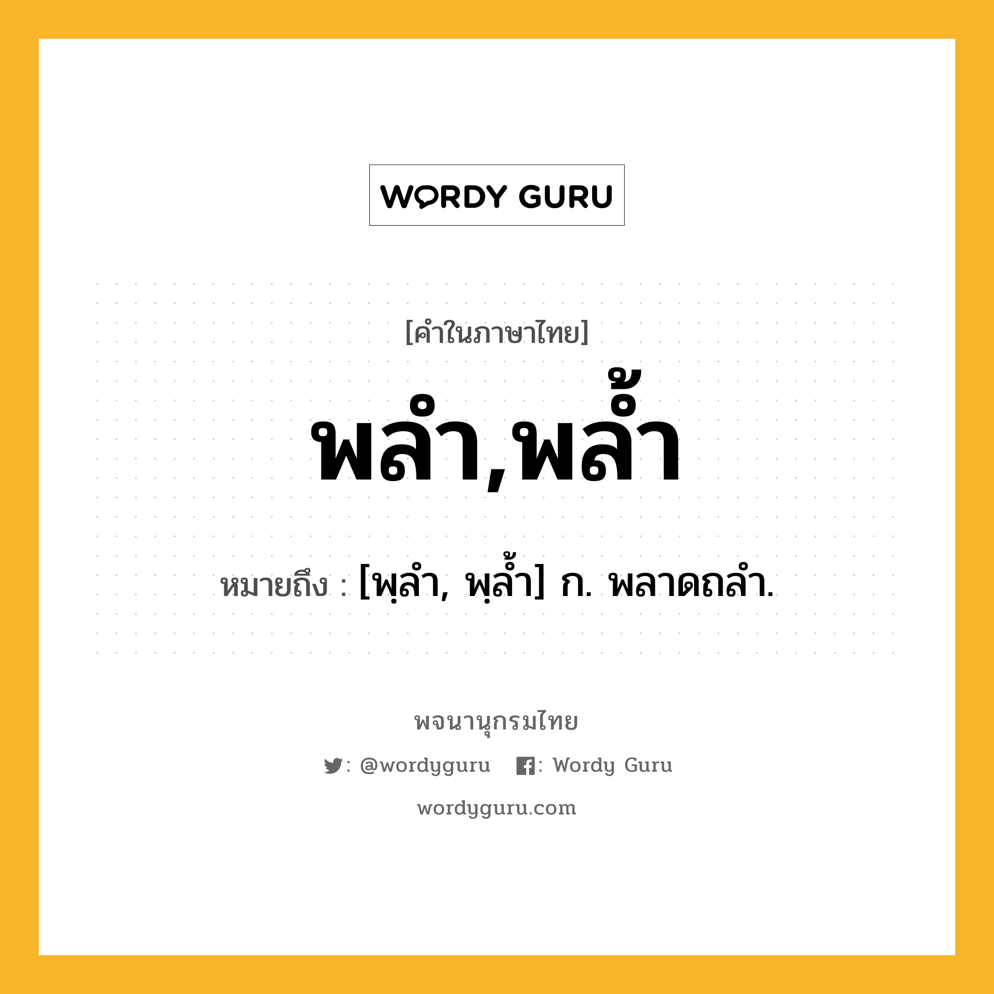 พลำ,พล้ำ ความหมาย หมายถึงอะไร?, คำในภาษาไทย พลำ,พล้ำ หมายถึง [พฺลํา, พฺลํ้า] ก. พลาดถลํา.