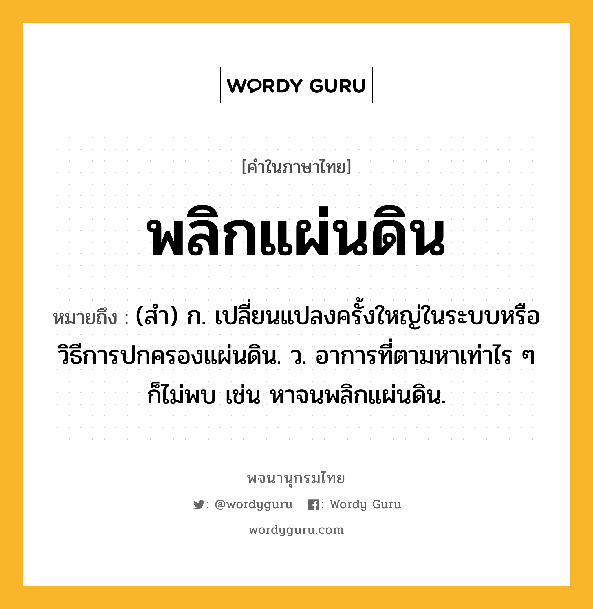 พลิกแผ่นดิน ความหมาย หมายถึงอะไร?, คำในภาษาไทย พลิกแผ่นดิน หมายถึง (สํา) ก. เปลี่ยนแปลงครั้งใหญ่ในระบบหรือวิธีการปกครองแผ่นดิน. ว. อาการที่ตามหาเท่าไร ๆ ก็ไม่พบ เช่น หาจนพลิกแผ่นดิน.