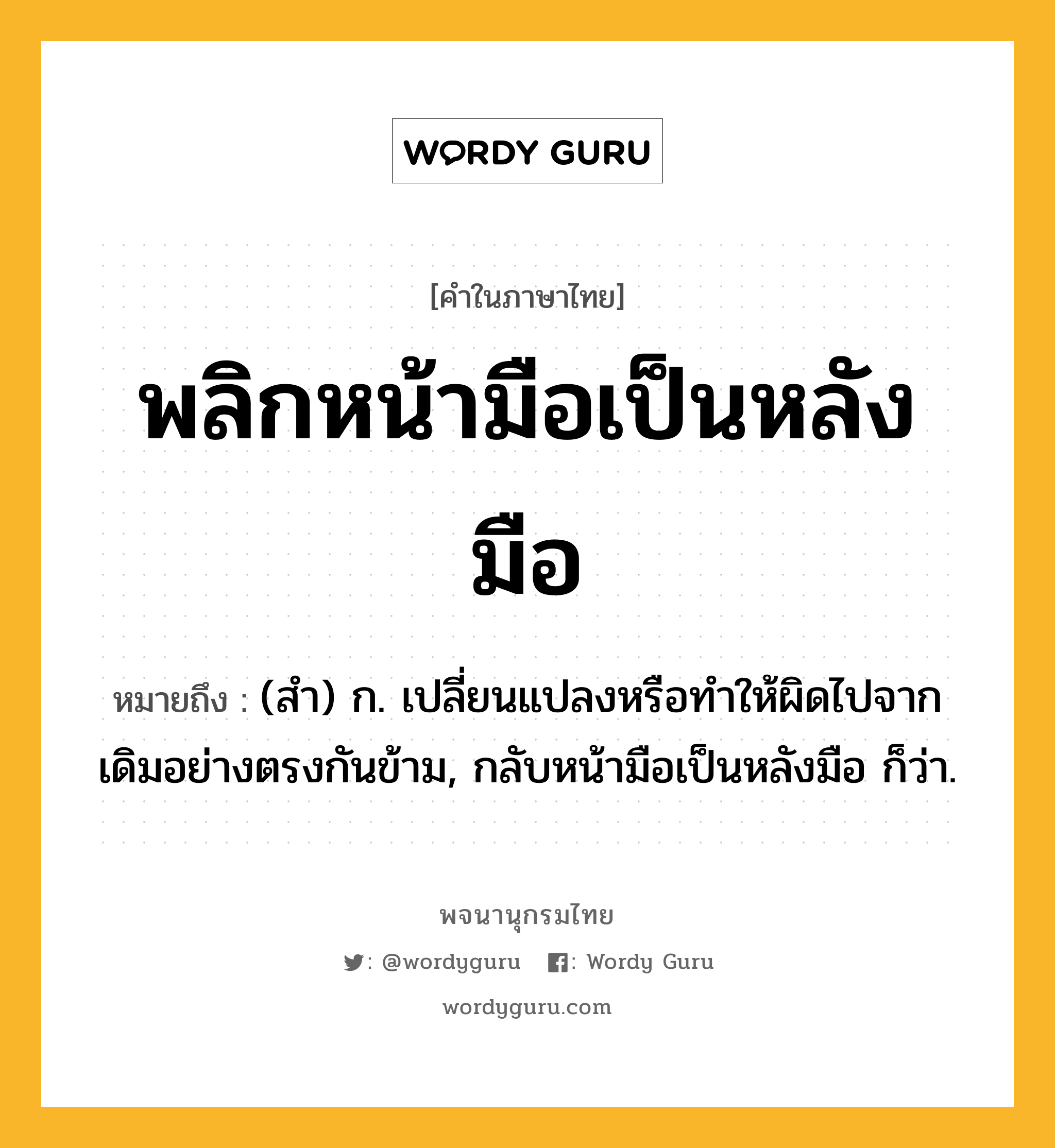 พลิกหน้ามือเป็นหลังมือ ความหมาย หมายถึงอะไร?, คำในภาษาไทย พลิกหน้ามือเป็นหลังมือ หมายถึง (สํา) ก. เปลี่ยนแปลงหรือทําให้ผิดไปจากเดิมอย่างตรงกันข้าม, กลับหน้ามือเป็นหลังมือ ก็ว่า.