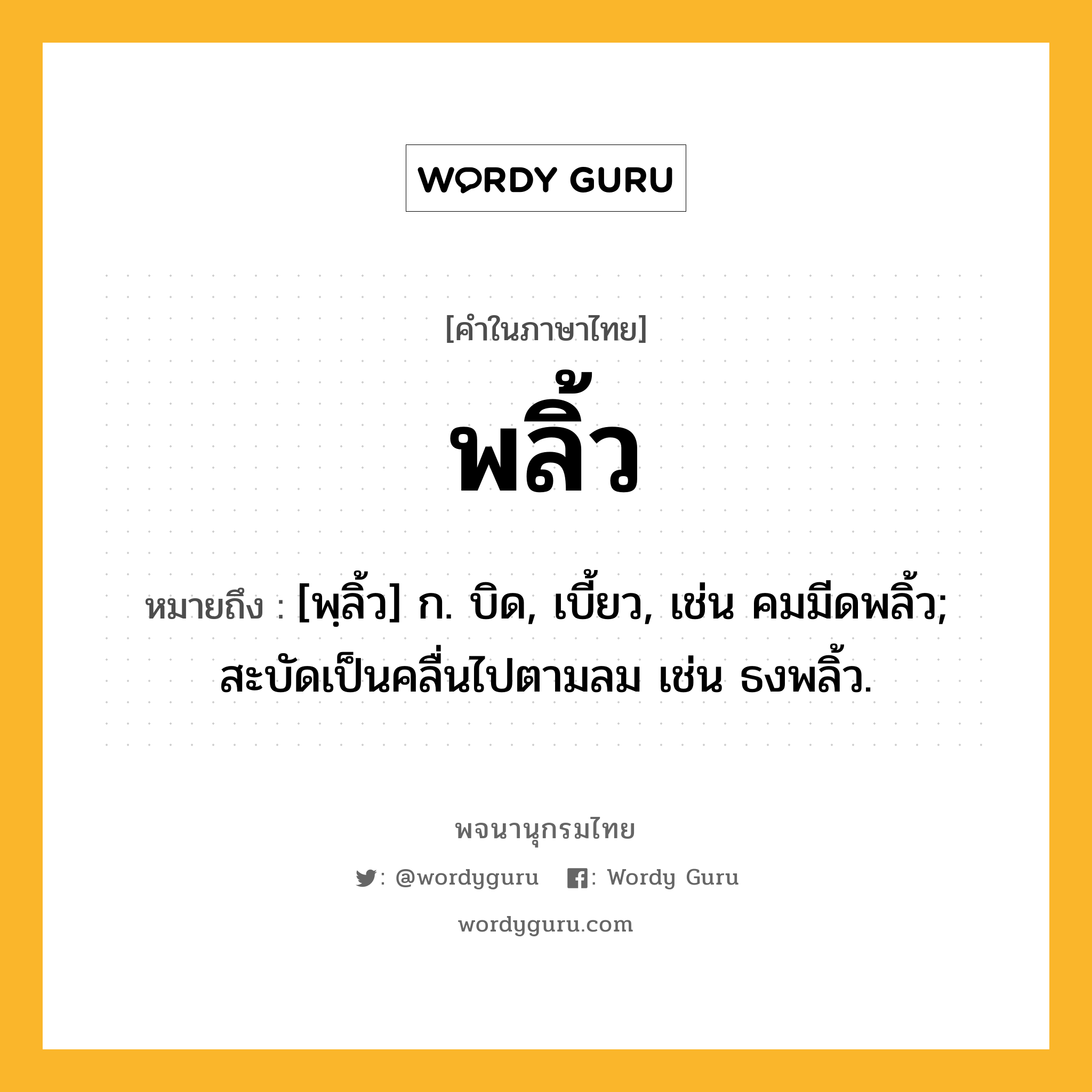 พลิ้ว ความหมาย หมายถึงอะไร?, คำในภาษาไทย พลิ้ว หมายถึง [พฺลิ้ว] ก. บิด, เบี้ยว, เช่น คมมีดพลิ้ว; สะบัดเป็นคลื่นไปตามลม เช่น ธงพลิ้ว.