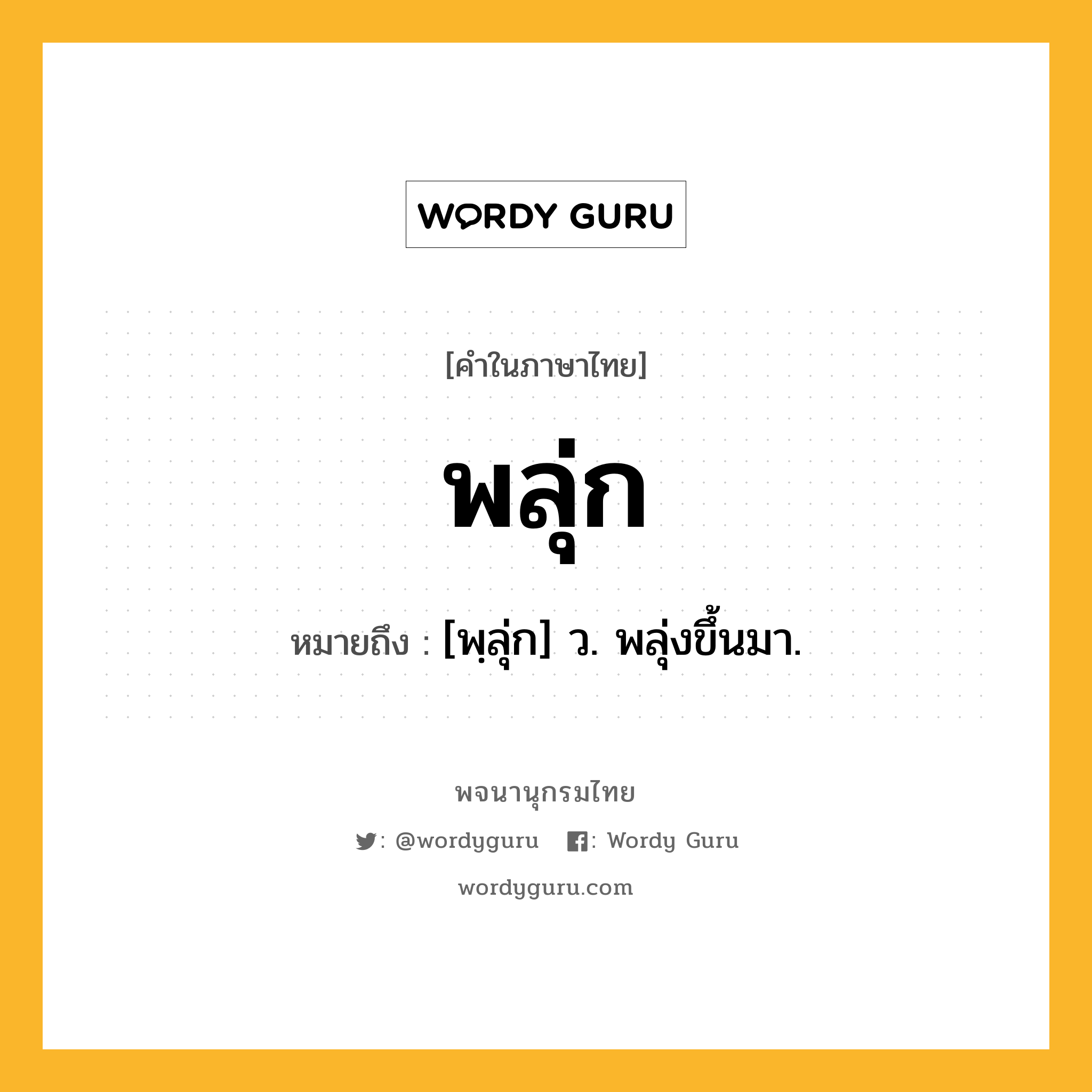 พลุ่ก ความหมาย หมายถึงอะไร?, คำในภาษาไทย พลุ่ก หมายถึง [พฺลุ่ก] ว. พลุ่งขึ้นมา.