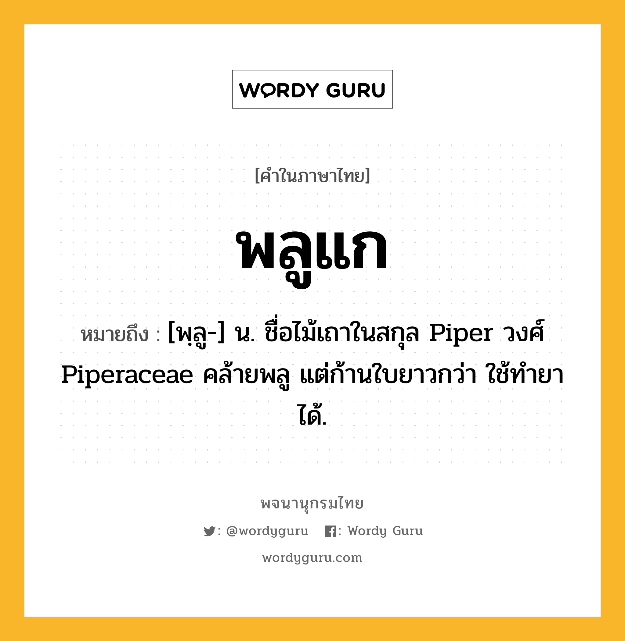 พลูแก ความหมาย หมายถึงอะไร?, คำในภาษาไทย พลูแก หมายถึง [พฺลู-] น. ชื่อไม้เถาในสกุล Piper วงศ์ Piperaceae คล้ายพลู แต่ก้านใบยาวกว่า ใช้ทํายาได้.