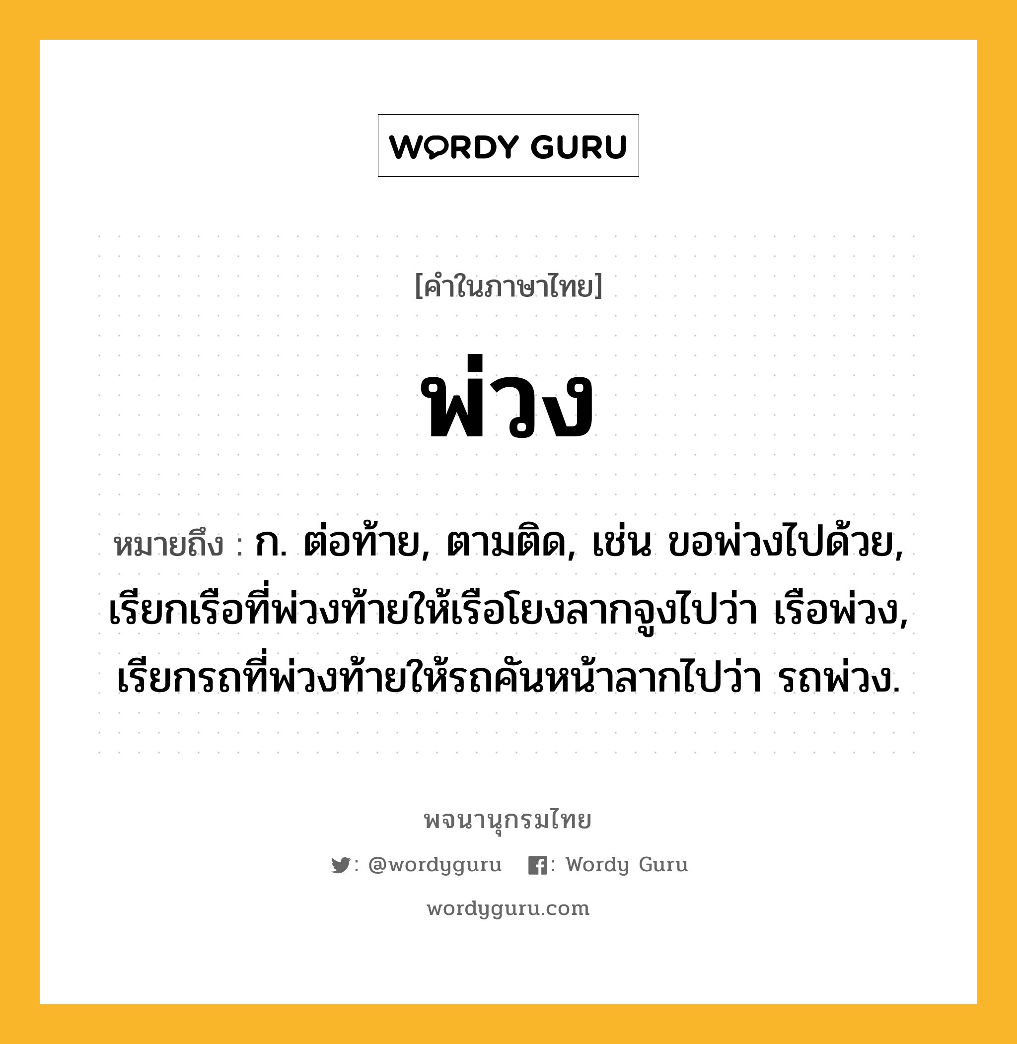 พ่วง ความหมาย หมายถึงอะไร?, คำในภาษาไทย พ่วง หมายถึง ก. ต่อท้าย, ตามติด, เช่น ขอพ่วงไปด้วย, เรียกเรือที่พ่วงท้ายให้เรือโยงลากจูงไปว่า เรือพ่วง, เรียกรถที่พ่วงท้ายให้รถคันหน้าลากไปว่า รถพ่วง.