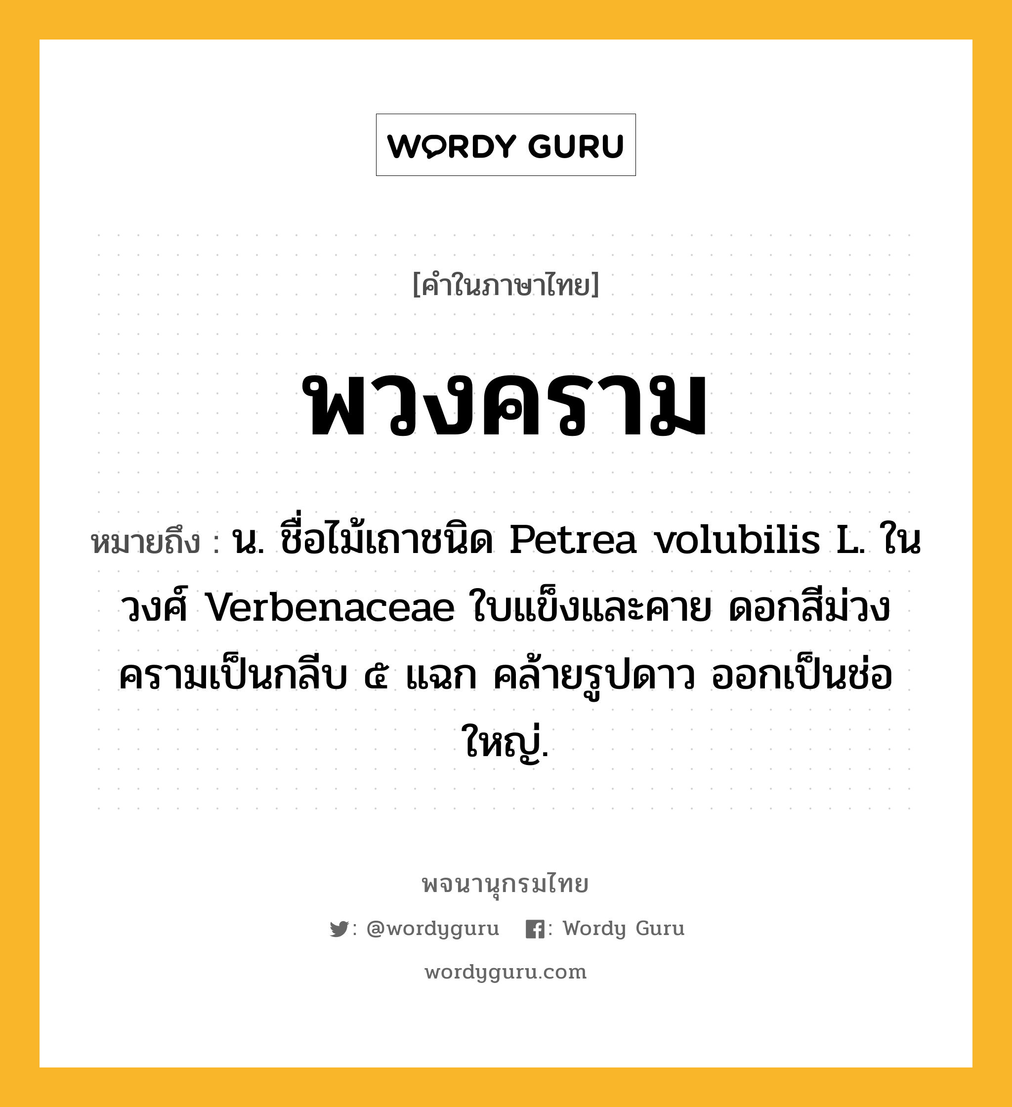 พวงคราม ความหมาย หมายถึงอะไร?, คำในภาษาไทย พวงคราม หมายถึง น. ชื่อไม้เถาชนิด Petrea volubilis L. ในวงศ์ Verbenaceae ใบแข็งและคาย ดอกสีม่วงครามเป็นกลีบ ๕ แฉก คล้ายรูปดาว ออกเป็นช่อใหญ่.