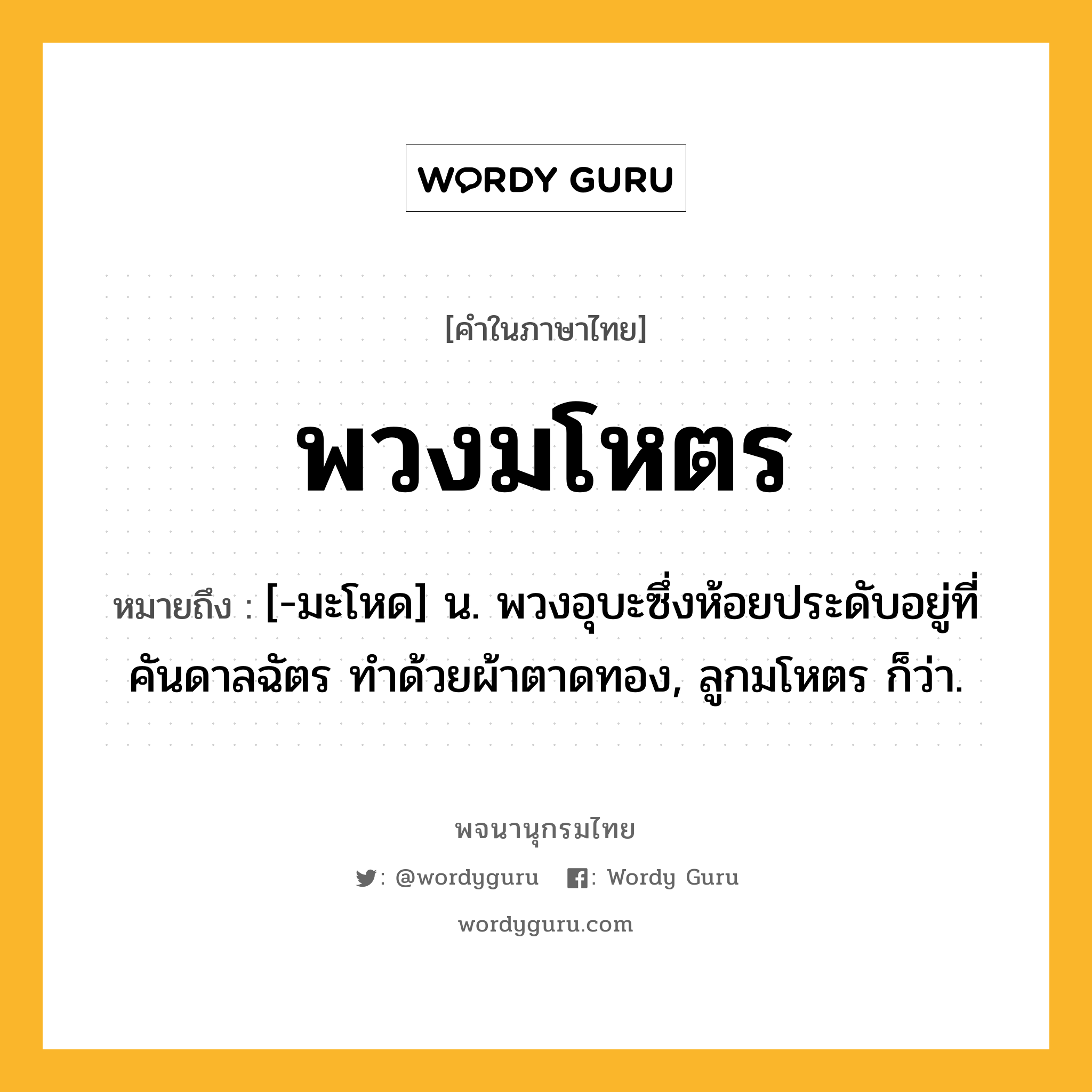 พวงมโหตร ความหมาย หมายถึงอะไร?, คำในภาษาไทย พวงมโหตร หมายถึง [-มะโหด] น. พวงอุบะซึ่งห้อยประดับอยู่ที่คันดาลฉัตร ทำด้วยผ้าตาดทอง, ลูกมโหตร ก็ว่า.