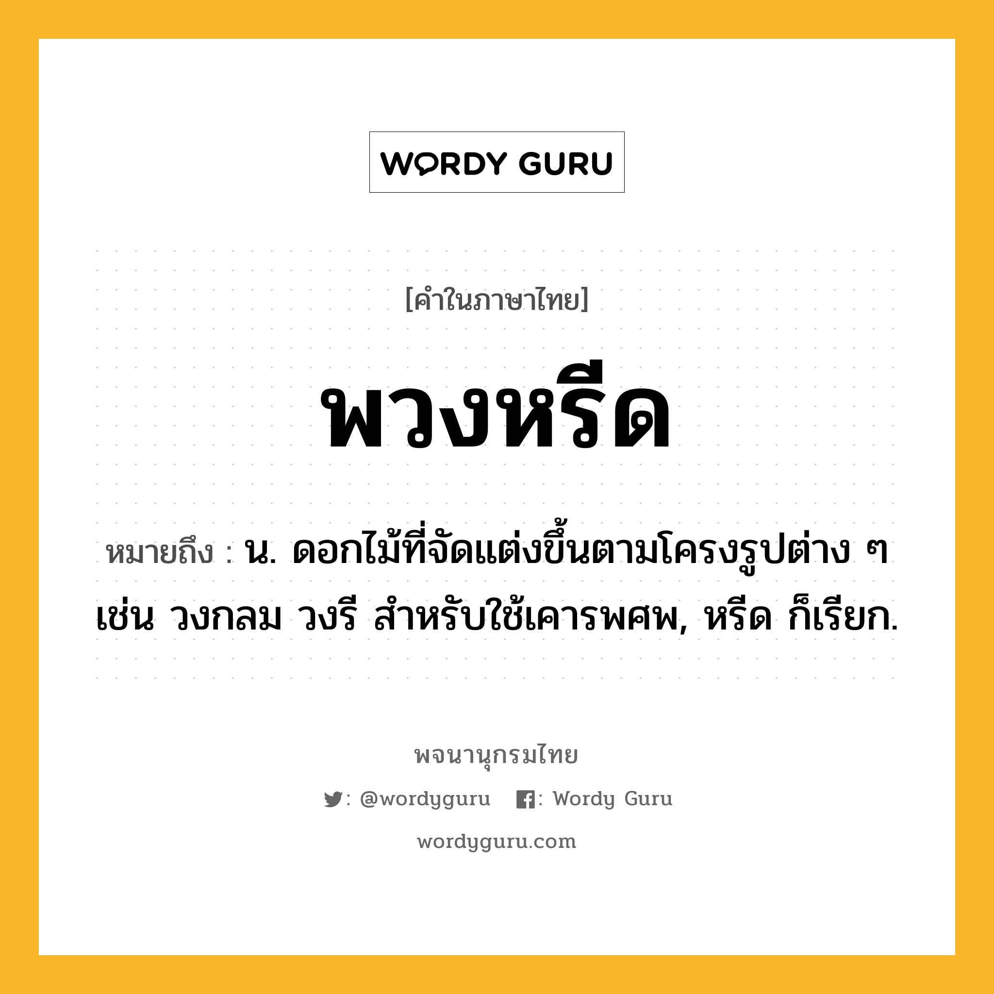 พวงหรีด ความหมาย หมายถึงอะไร?, คำในภาษาไทย พวงหรีด หมายถึง น. ดอกไม้ที่จัดแต่งขึ้นตามโครงรูปต่าง ๆ เช่น วงกลม วงรี สําหรับใช้เคารพศพ, หรีด ก็เรียก.