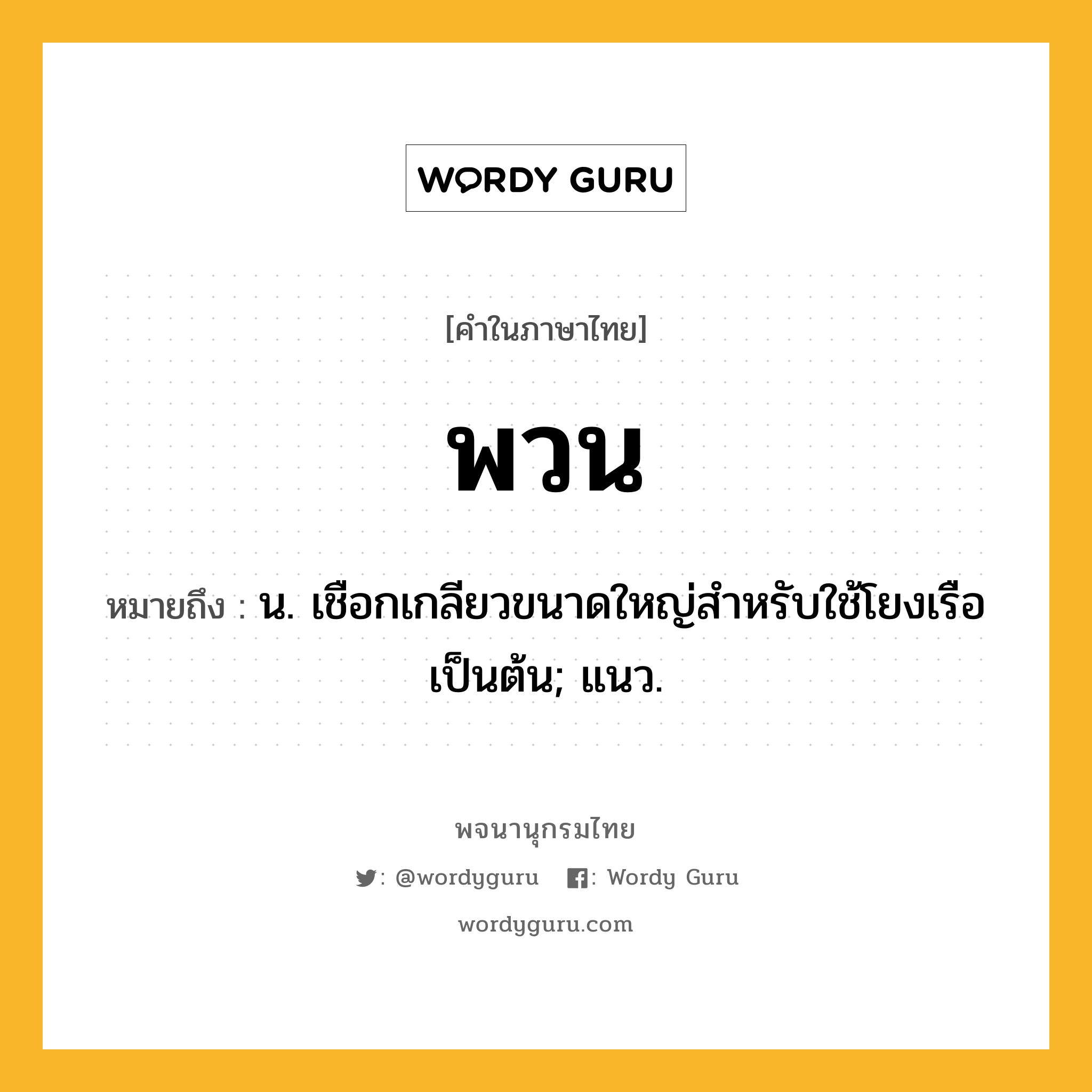 พวน ความหมาย หมายถึงอะไร?, คำในภาษาไทย พวน หมายถึง น. เชือกเกลียวขนาดใหญ่สำหรับใช้โยงเรือ เป็นต้น; แนว.