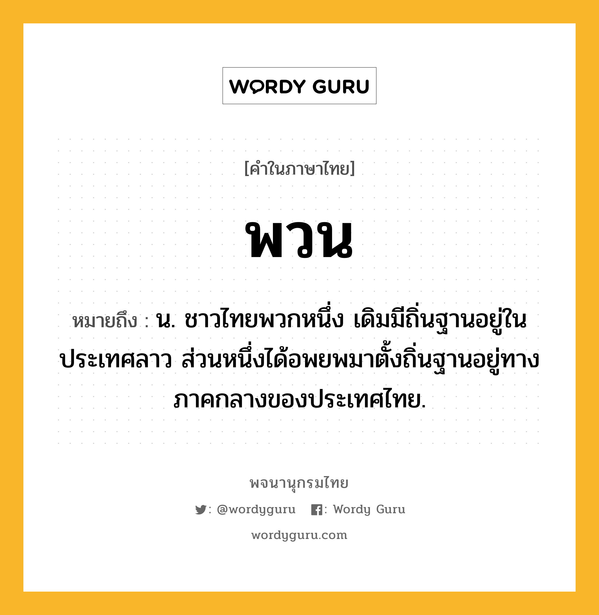 พวน ความหมาย หมายถึงอะไร?, คำในภาษาไทย พวน หมายถึง น. ชาวไทยพวกหนึ่ง เดิมมีถิ่นฐานอยู่ในประเทศลาว ส่วนหนึ่งได้อพยพมาตั้งถิ่นฐานอยู่ทางภาคกลางของประเทศไทย.