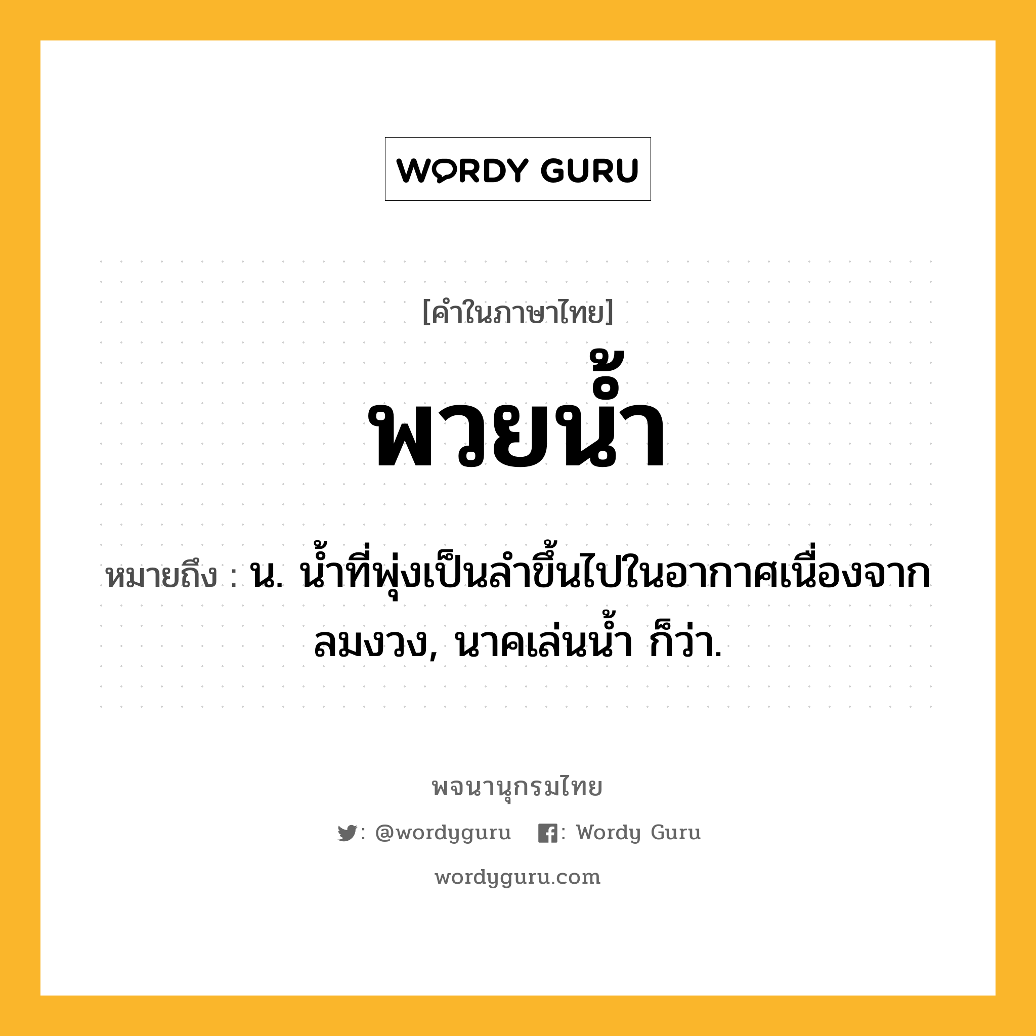 พวยน้ำ ความหมาย หมายถึงอะไร?, คำในภาษาไทย พวยน้ำ หมายถึง น. นํ้าที่พุ่งเป็นลําขึ้นไปในอากาศเนื่องจากลมงวง, นาคเล่นนํ้า ก็ว่า.