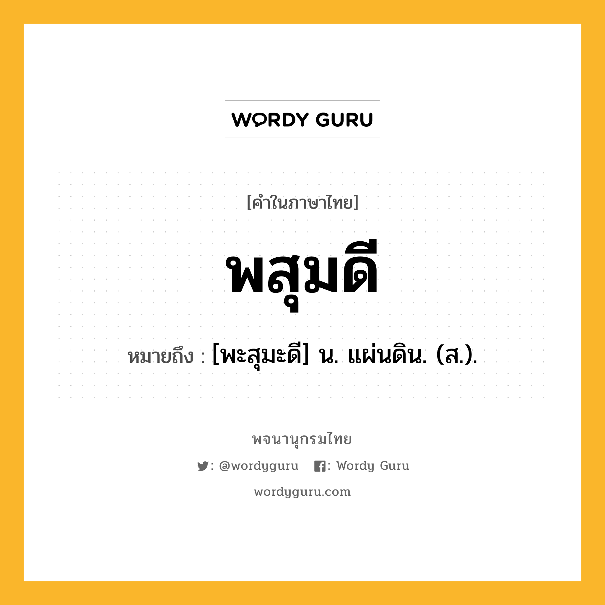 พสุมดี ความหมาย หมายถึงอะไร?, คำในภาษาไทย พสุมดี หมายถึง [พะสุมะดี] น. แผ่นดิน. (ส.).