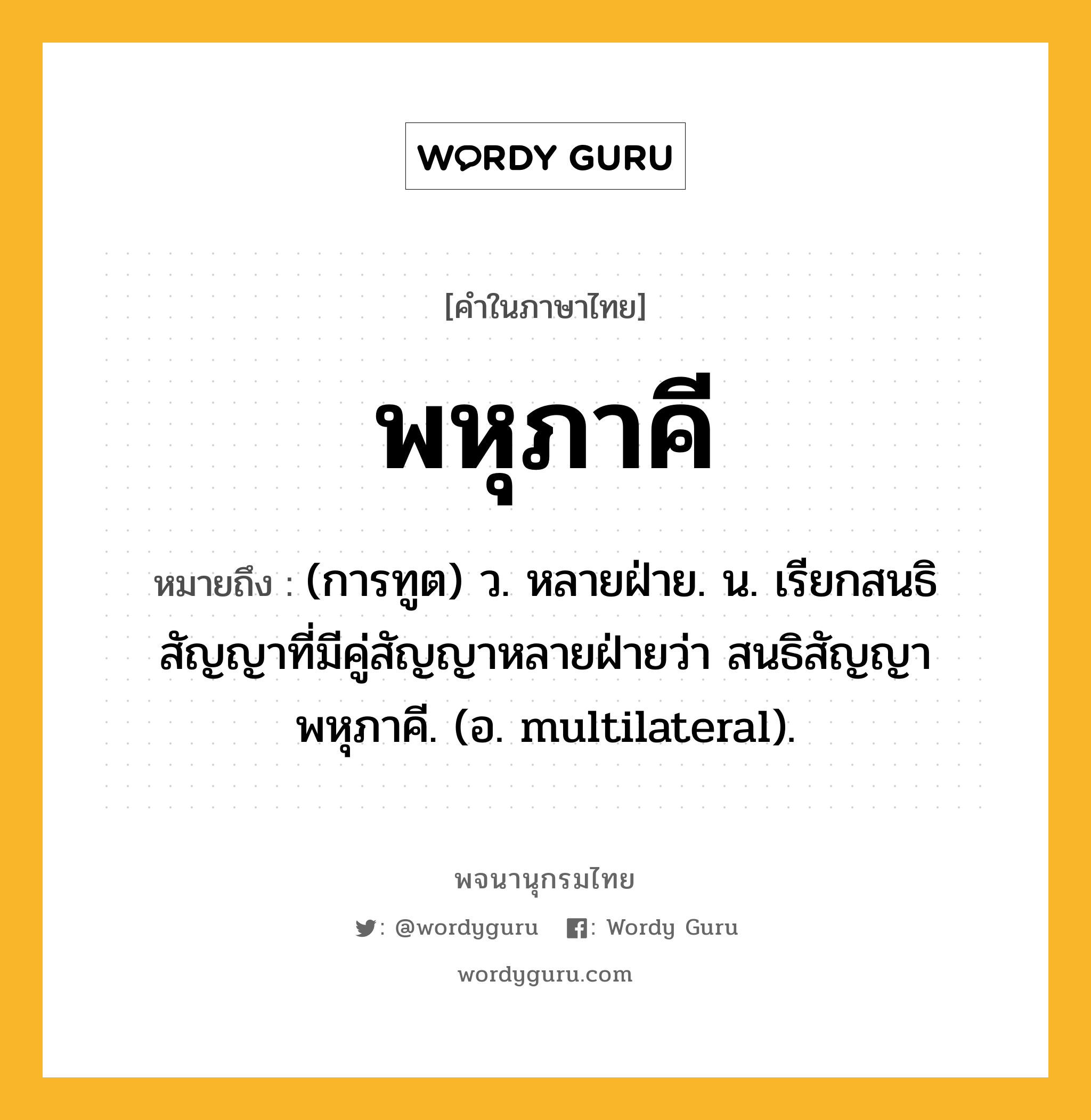 พหุภาคี ความหมาย หมายถึงอะไร?, คำในภาษาไทย พหุภาคี หมายถึง (การทูต) ว. หลายฝ่าย. น. เรียกสนธิสัญญาที่มีคู่สัญญาหลายฝ่ายว่า สนธิสัญญาพหุภาคี. (อ. multilateral).