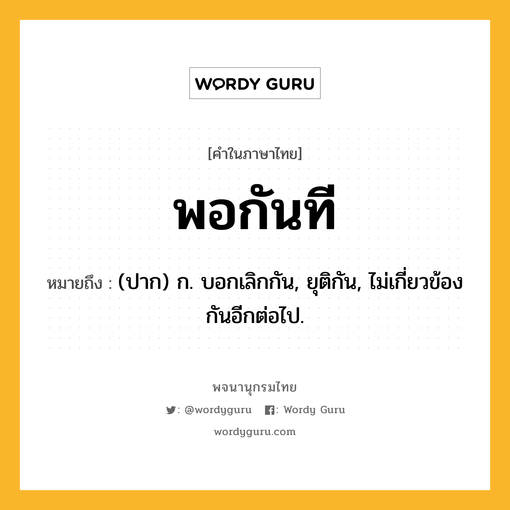 พอกันที ความหมาย หมายถึงอะไร?, คำในภาษาไทย พอกันที หมายถึง (ปาก) ก. บอกเลิกกัน, ยุติกัน, ไม่เกี่ยวข้องกันอีกต่อไป.