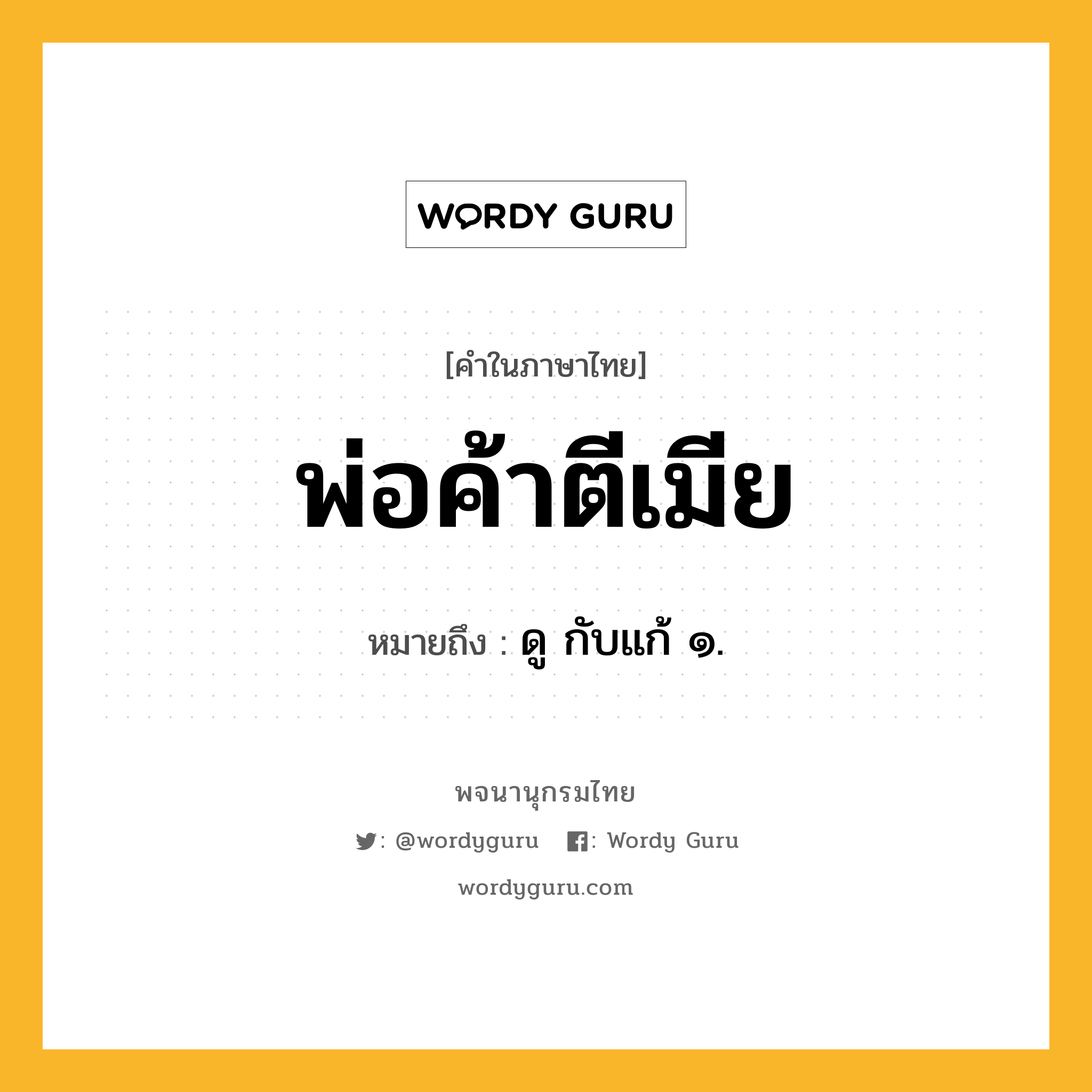 พ่อค้าตีเมีย ความหมาย หมายถึงอะไร?, คำในภาษาไทย พ่อค้าตีเมีย หมายถึง ดู กับแก้ ๑.