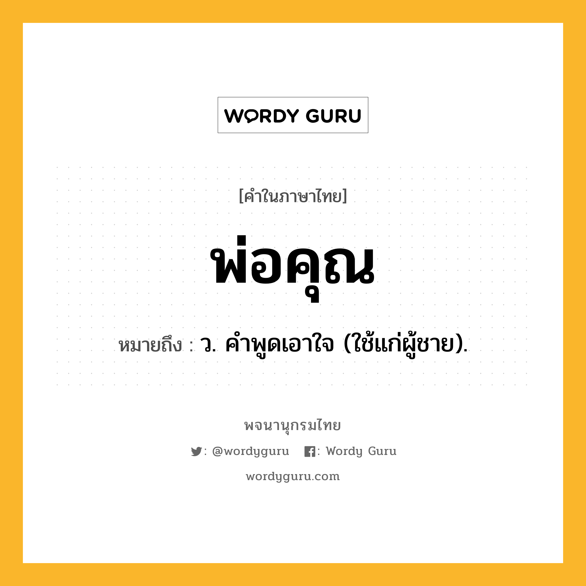 พ่อคุณ ความหมาย หมายถึงอะไร?, คำในภาษาไทย พ่อคุณ หมายถึง ว. คําพูดเอาใจ (ใช้แก่ผู้ชาย).