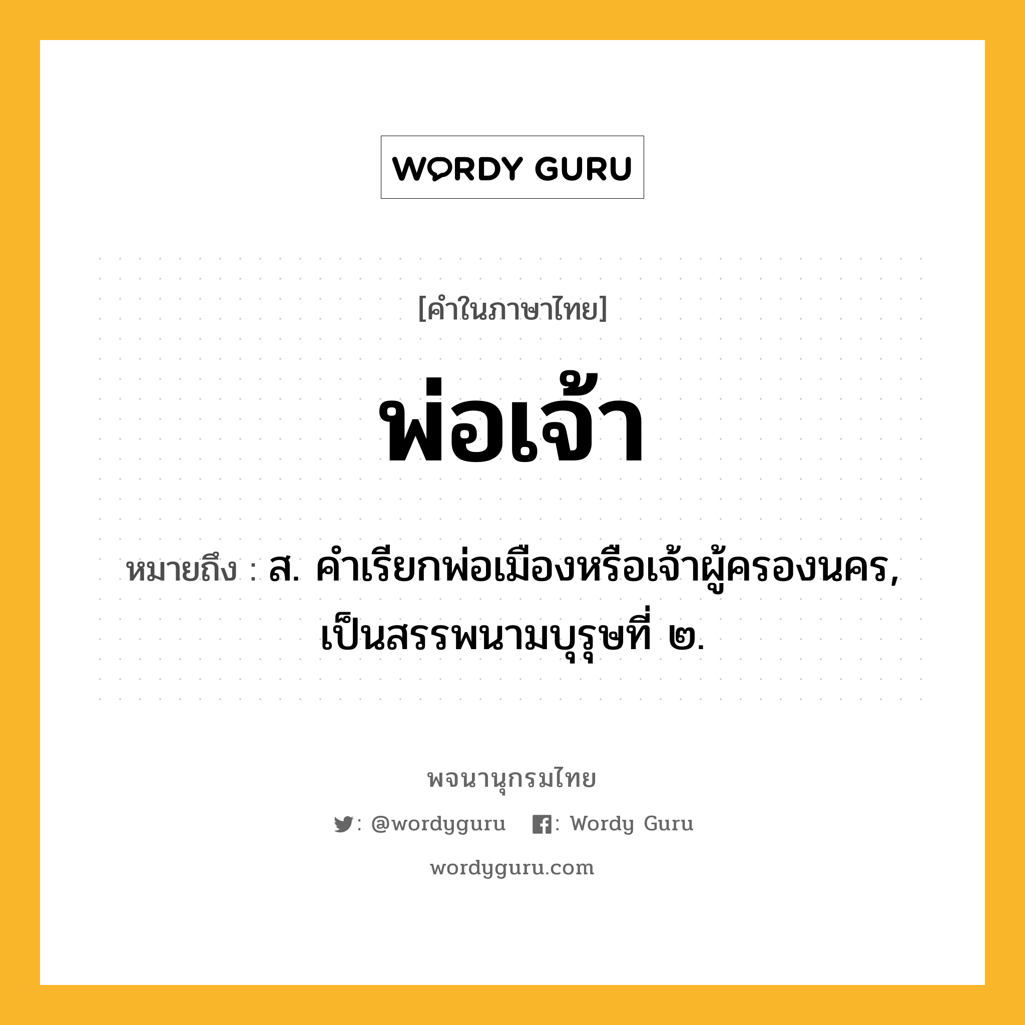 พ่อเจ้า ความหมาย หมายถึงอะไร?, คำในภาษาไทย พ่อเจ้า หมายถึง ส. คําเรียกพ่อเมืองหรือเจ้าผู้ครองนคร, เป็นสรรพนามบุรุษที่ ๒.