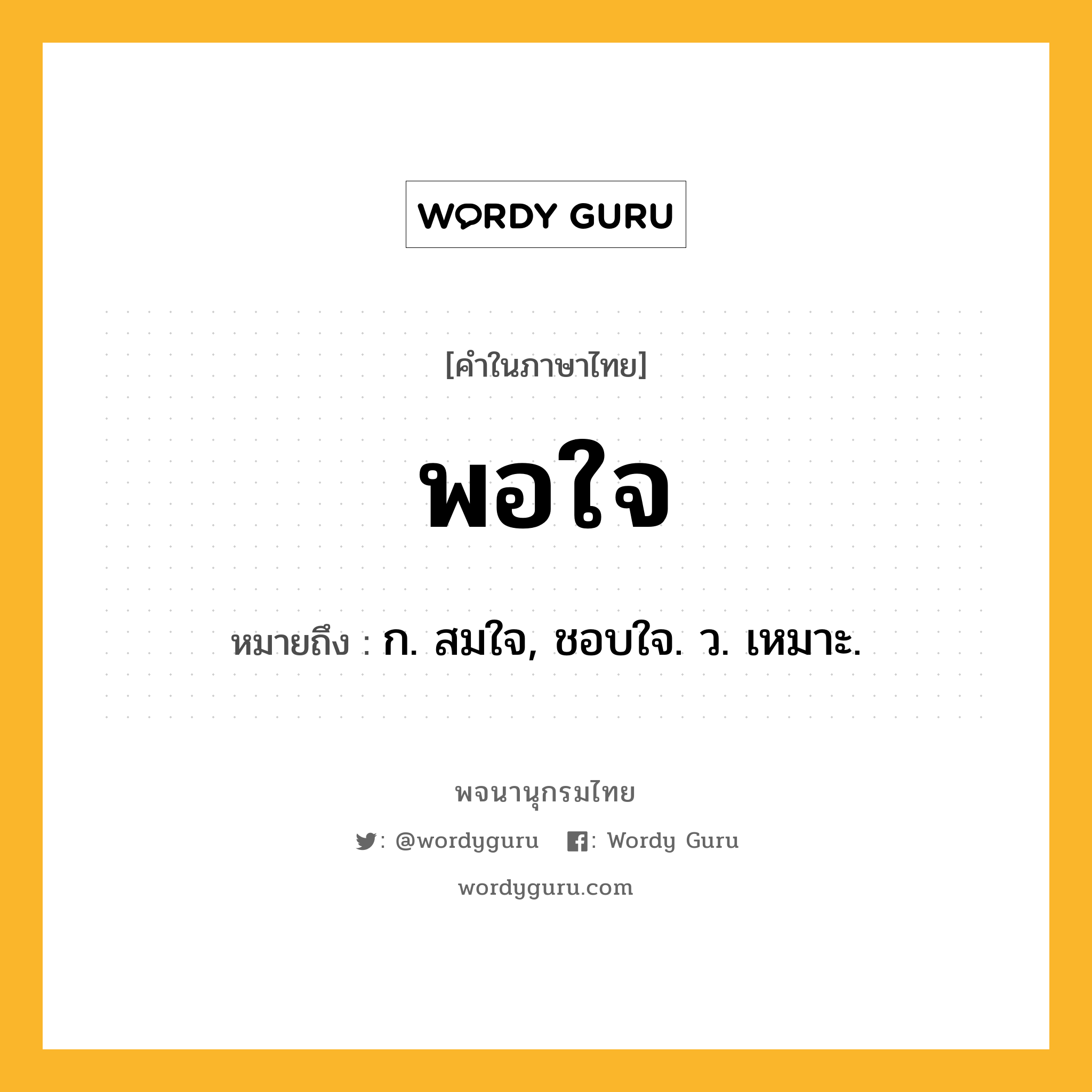 พอใจ ความหมาย หมายถึงอะไร?, คำในภาษาไทย พอใจ หมายถึง ก. สมใจ, ชอบใจ. ว. เหมาะ.