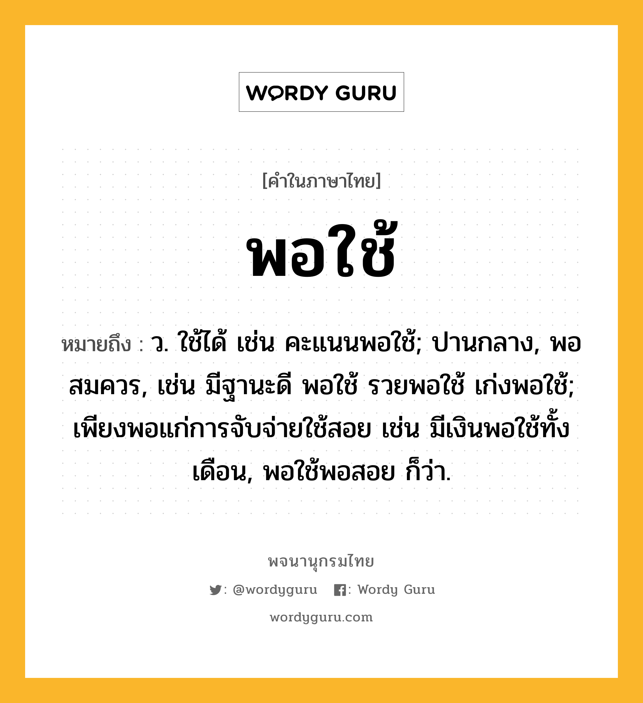 พอใช้ ความหมาย หมายถึงอะไร?, คำในภาษาไทย พอใช้ หมายถึง ว. ใช้ได้ เช่น คะแนนพอใช้; ปานกลาง, พอสมควร, เช่น มีฐานะดี พอใช้ รวยพอใช้ เก่งพอใช้; เพียงพอแก่การจับจ่ายใช้สอย เช่น มีเงินพอใช้ทั้งเดือน, พอใช้พอสอย ก็ว่า.