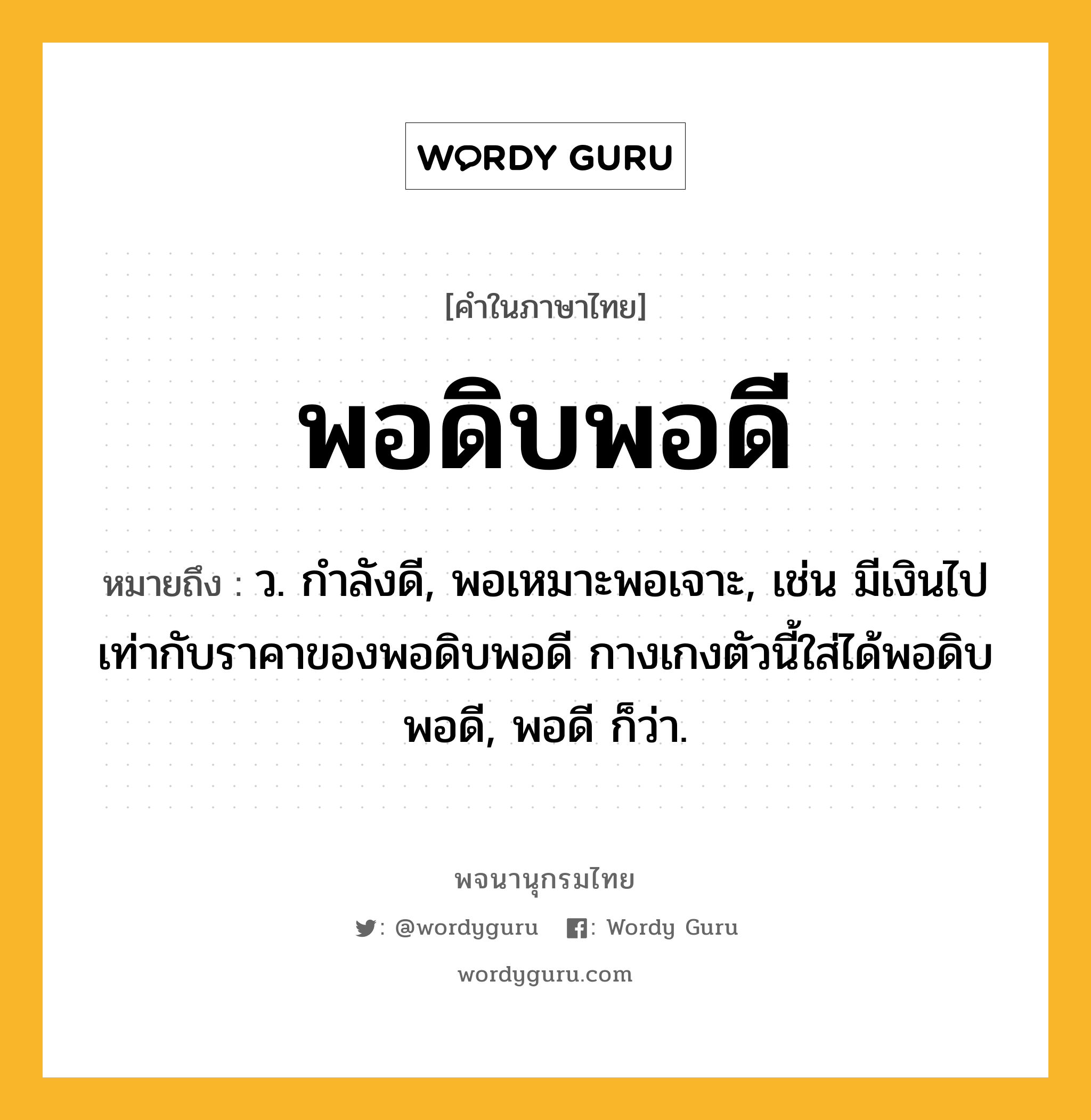 พอดิบพอดี ความหมาย หมายถึงอะไร?, คำในภาษาไทย พอดิบพอดี หมายถึง ว. กำลังดี, พอเหมาะพอเจาะ, เช่น มีเงินไปเท่ากับราคาของพอดิบพอดี กางเกงตัวนี้ใส่ได้พอดิบพอดี, พอดี ก็ว่า.