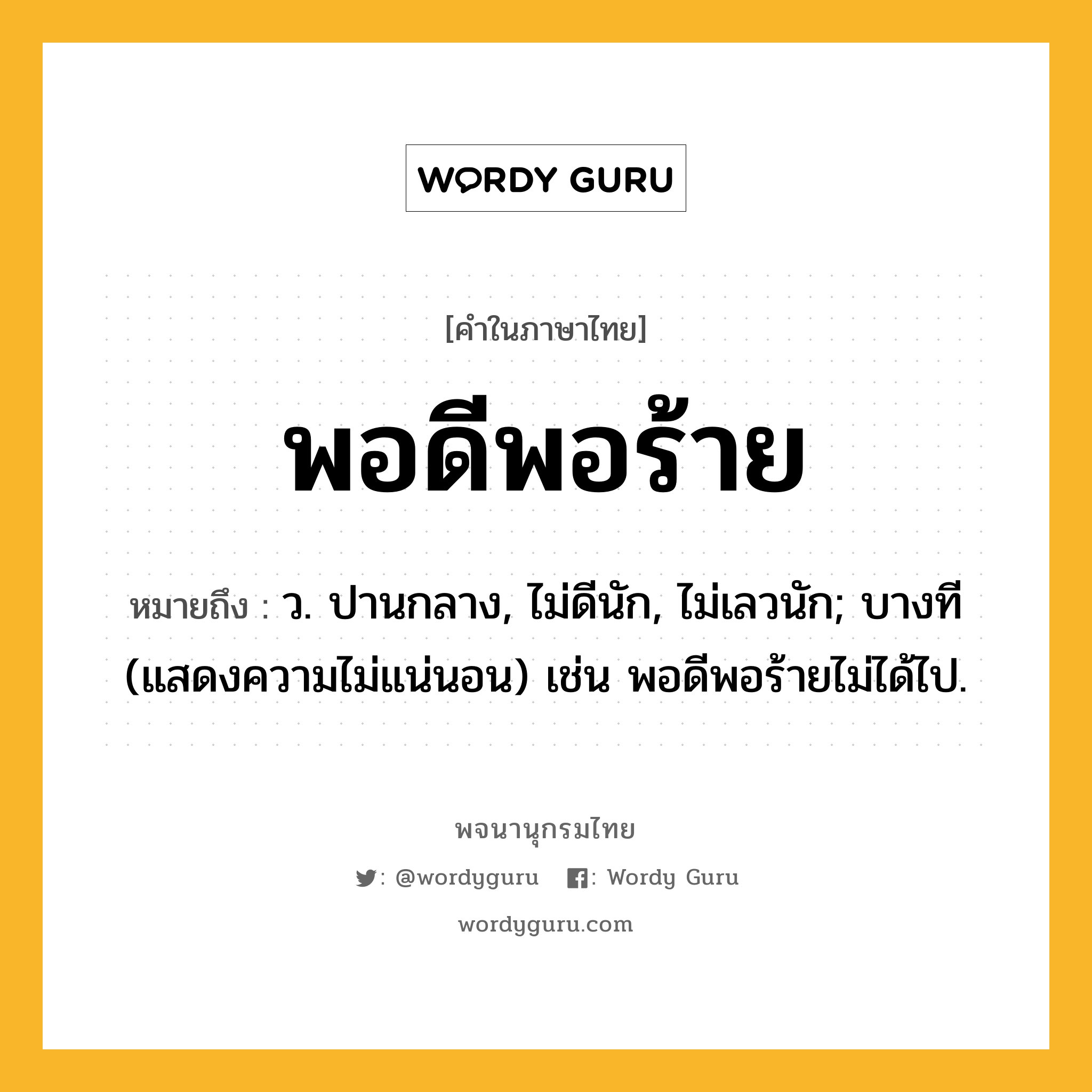 พอดีพอร้าย ความหมาย หมายถึงอะไร?, คำในภาษาไทย พอดีพอร้าย หมายถึง ว. ปานกลาง, ไม่ดีนัก, ไม่เลวนัก; บางที (แสดงความไม่แน่นอน) เช่น พอดีพอร้ายไม่ได้ไป.