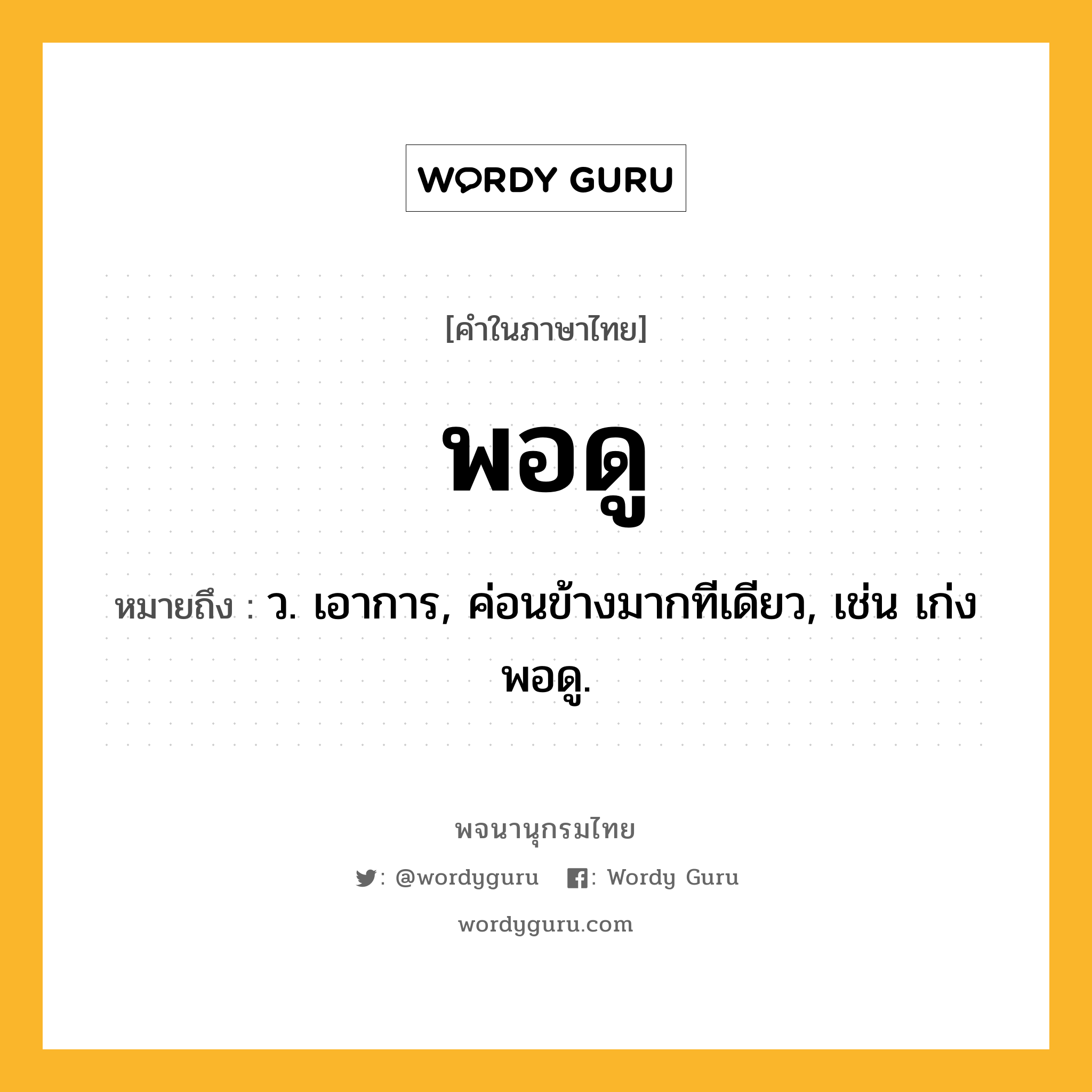 พอดู ความหมาย หมายถึงอะไร?, คำในภาษาไทย พอดู หมายถึง ว. เอาการ, ค่อนข้างมากทีเดียว, เช่น เก่งพอดู.