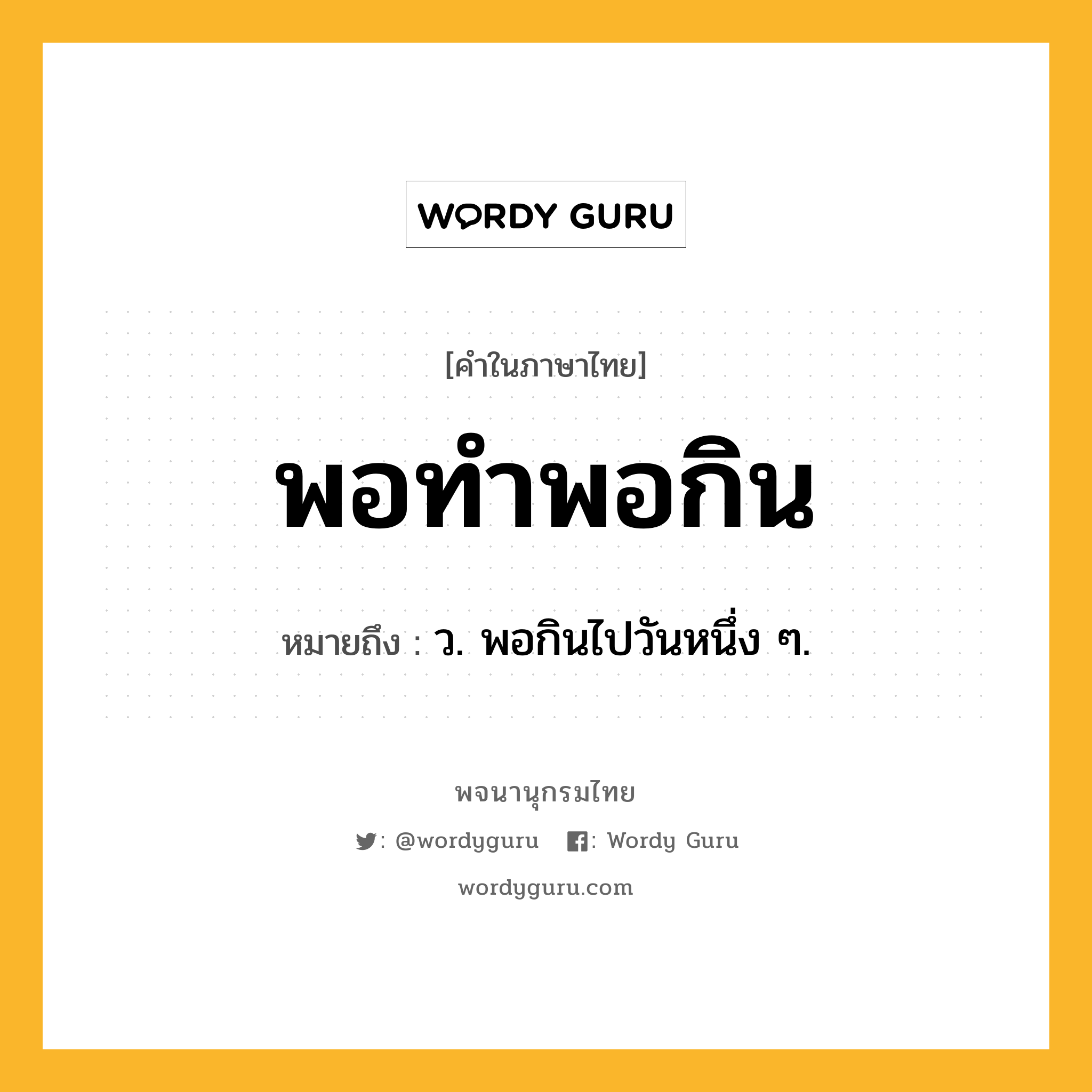 พอทำพอกิน ความหมาย หมายถึงอะไร?, คำในภาษาไทย พอทำพอกิน หมายถึง ว. พอกินไปวันหนึ่ง ๆ.