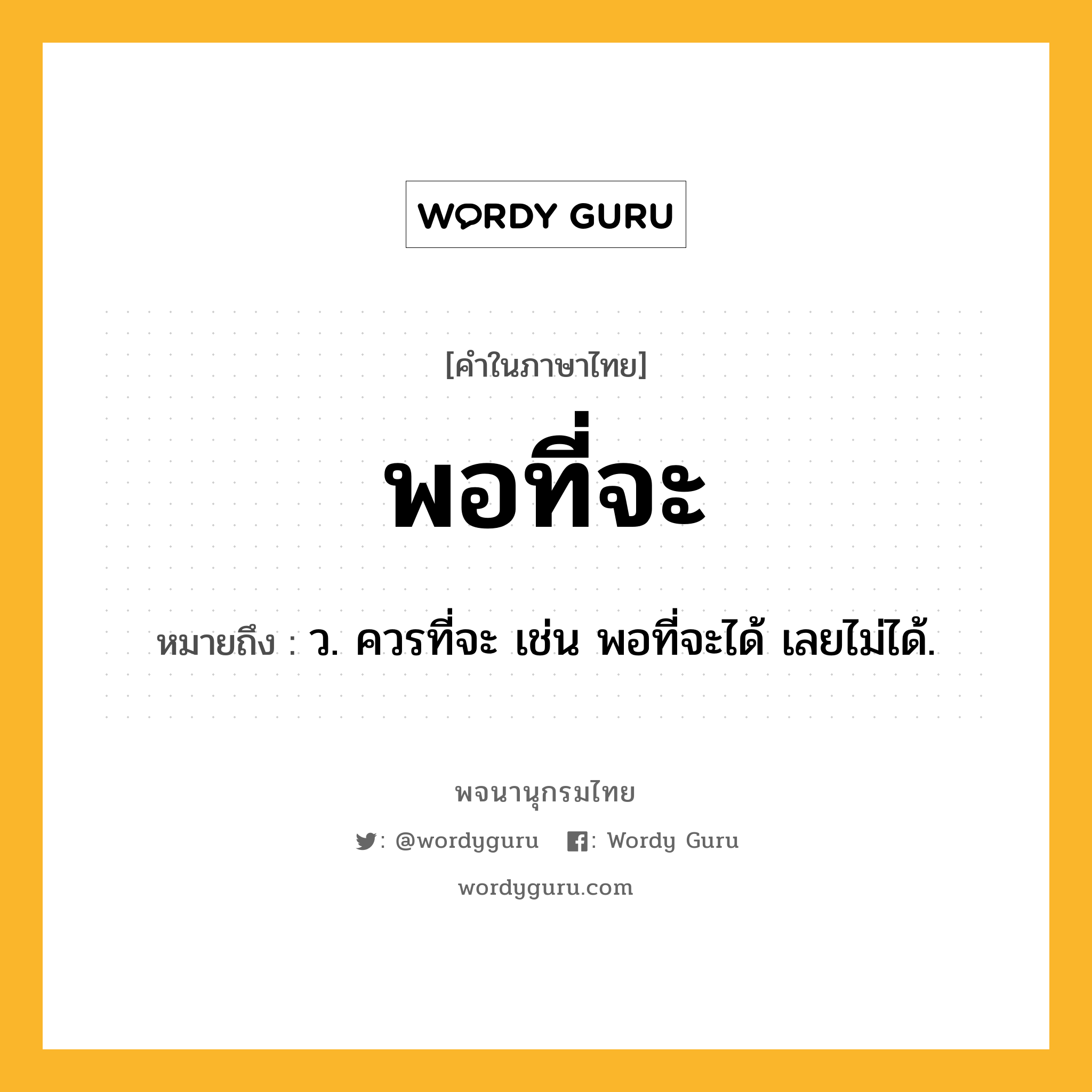 พอที่จะ ความหมาย หมายถึงอะไร?, คำในภาษาไทย พอที่จะ หมายถึง ว. ควรที่จะ เช่น พอที่จะได้ เลยไม่ได้.